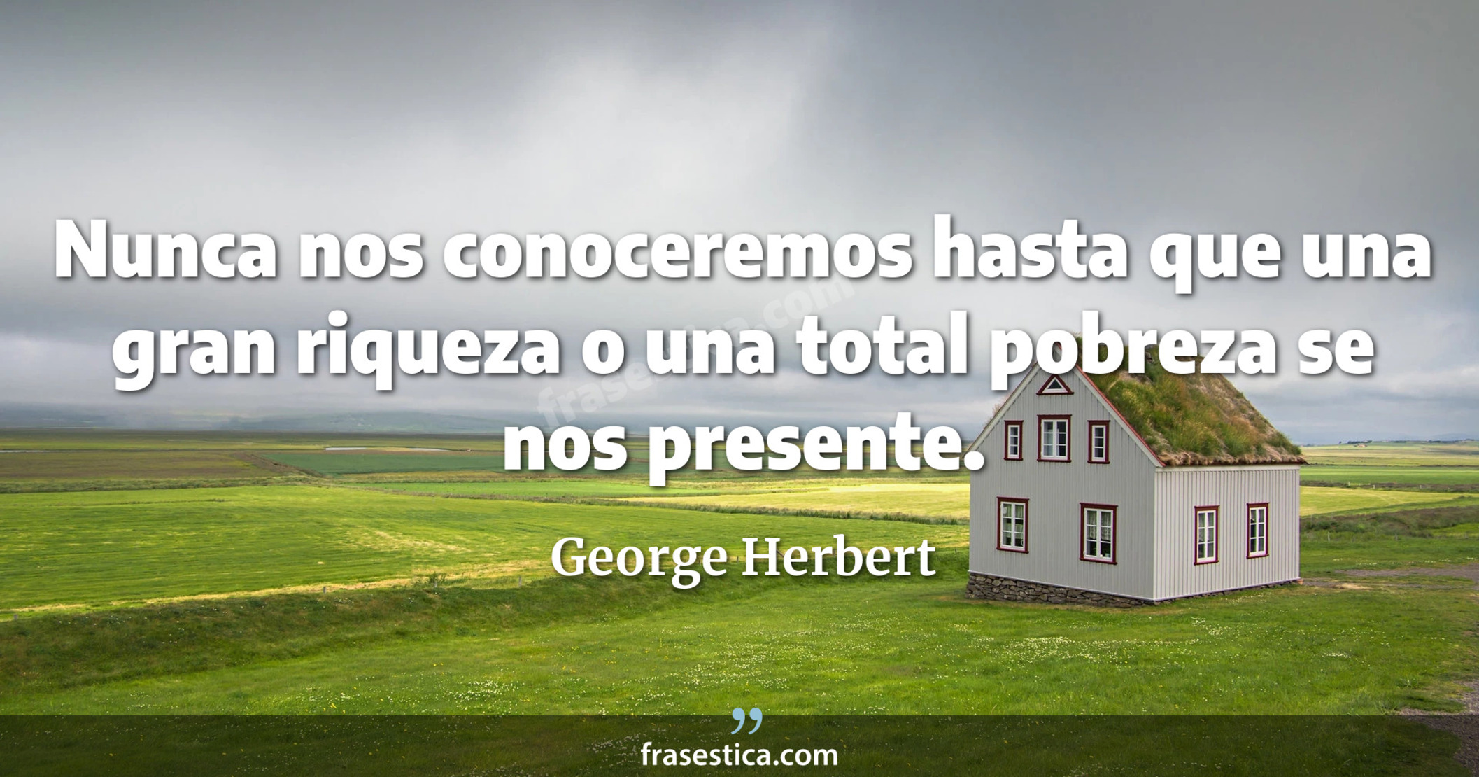 Nunca nos conoceremos hasta que una gran riqueza o una total pobreza se nos presente. - George Herbert