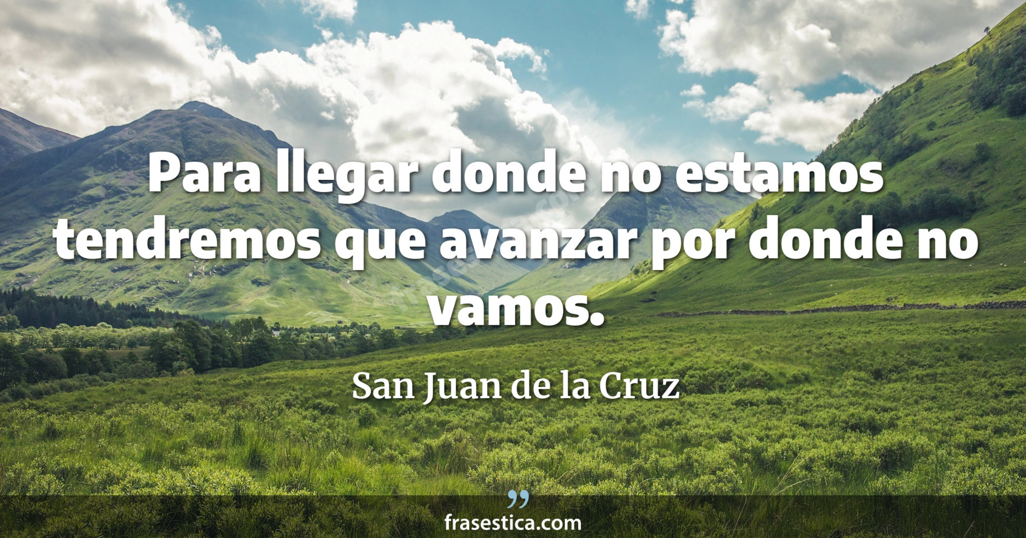 Para llegar donde no estamos tendremos que avanzar por donde no vamos. - San Juan de la Cruz