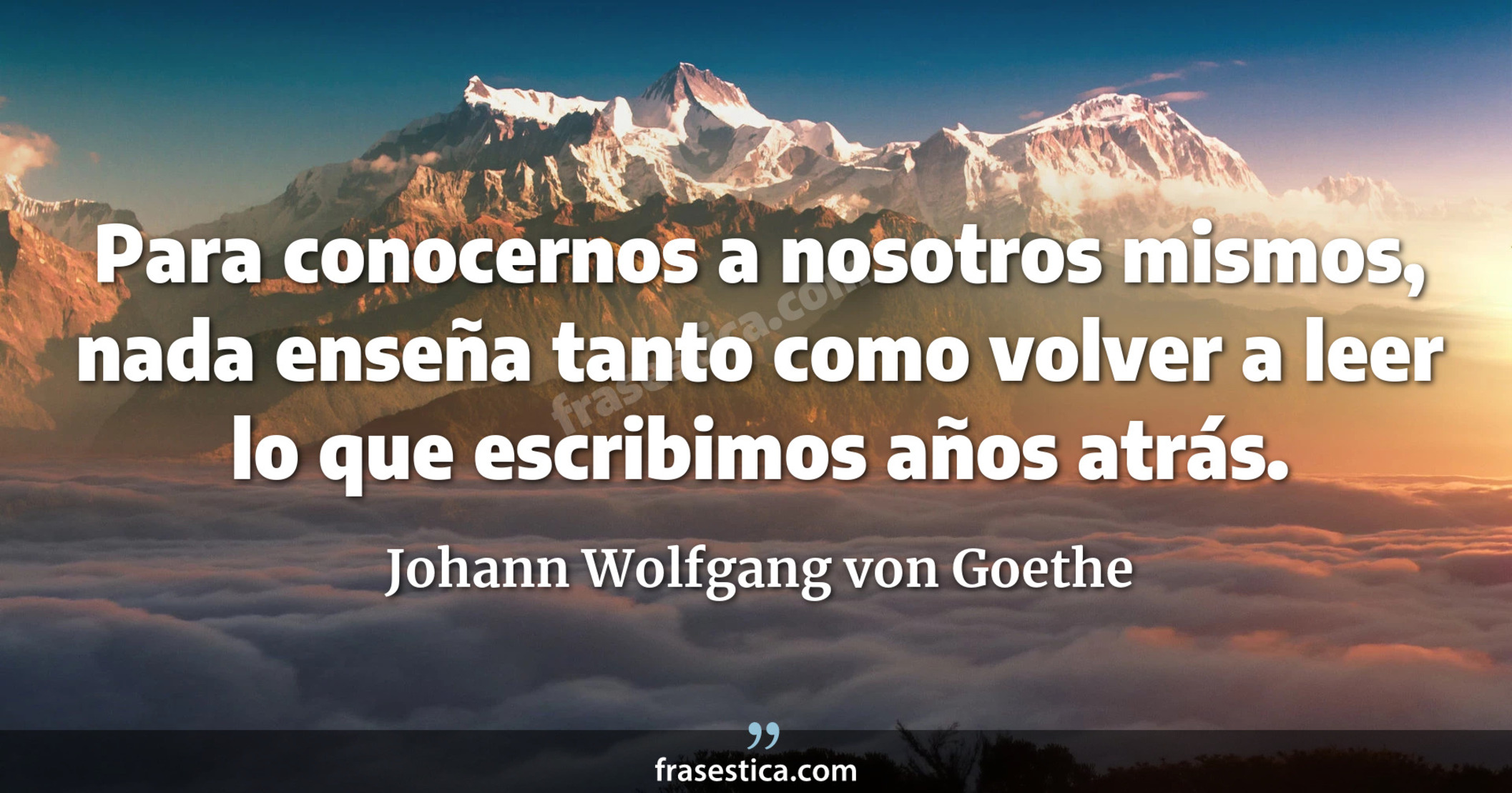 Para conocernos a nosotros mismos, nada enseña tanto como volver a leer lo que escribimos años atrás. - Johann Wolfgang von Goethe
