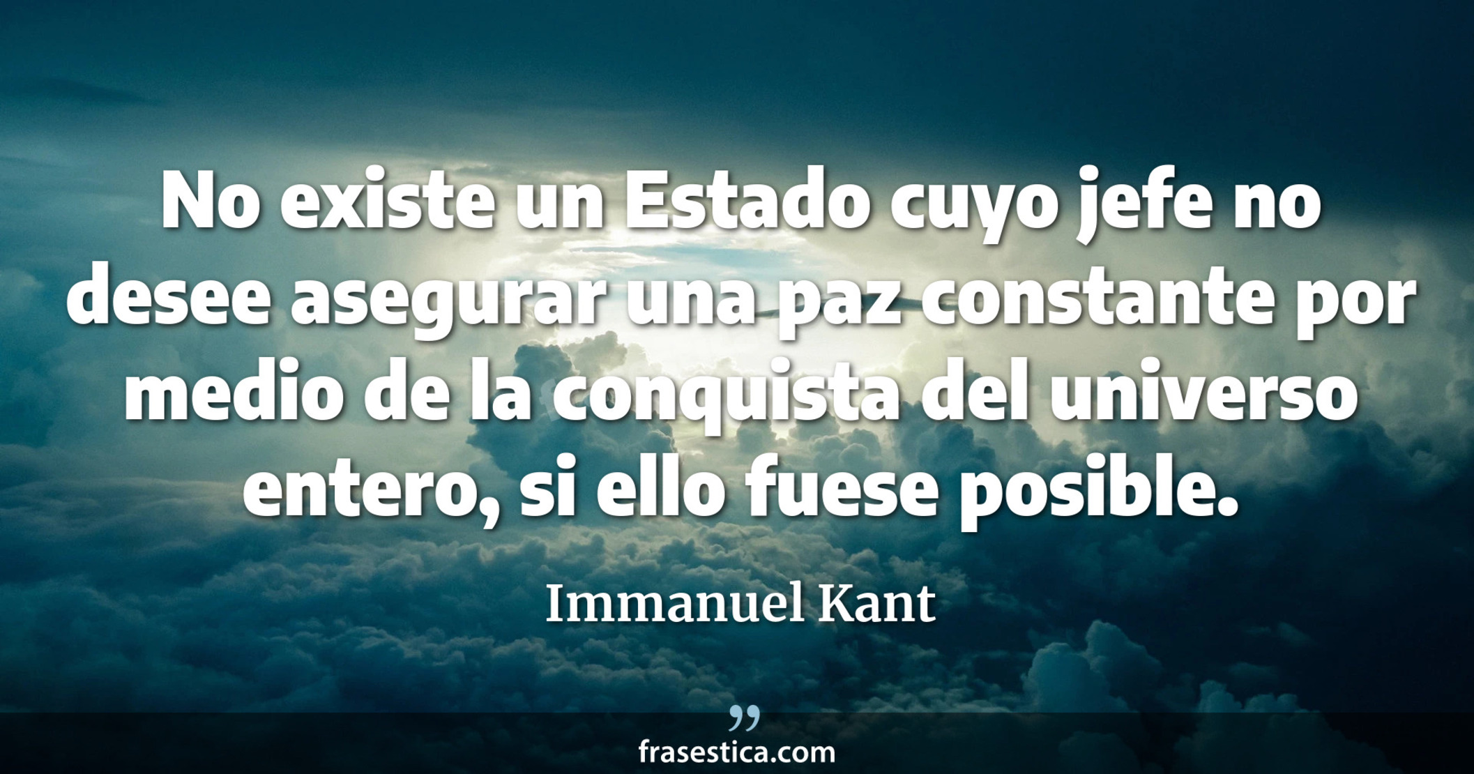 No existe un Estado cuyo jefe no desee asegurar una paz constante por medio de la conquista del universo entero, si ello fuese posible. - Immanuel Kant