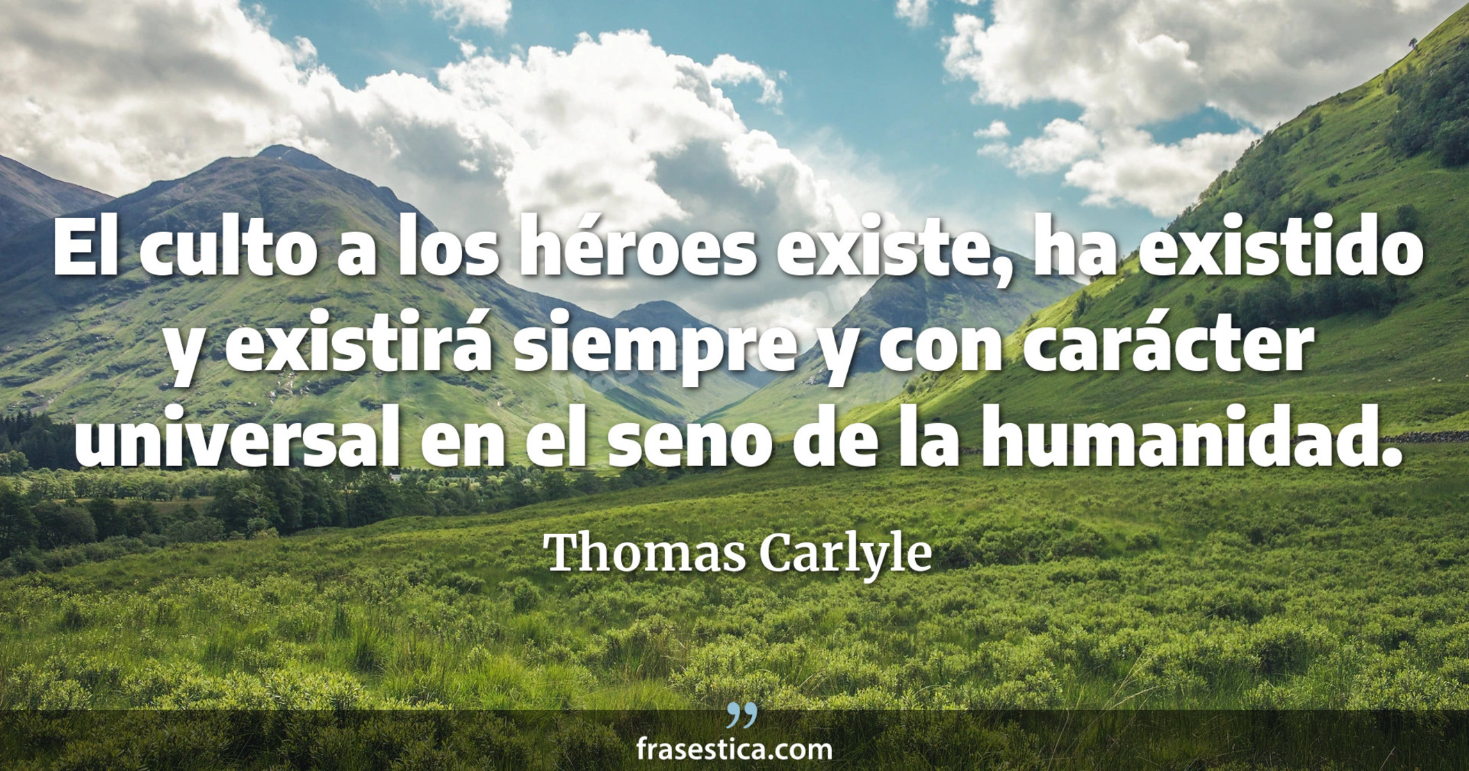 El culto a los héroes existe, ha existido y existirá siempre y con carácter universal en el seno de la humanidad. - Thomas Carlyle