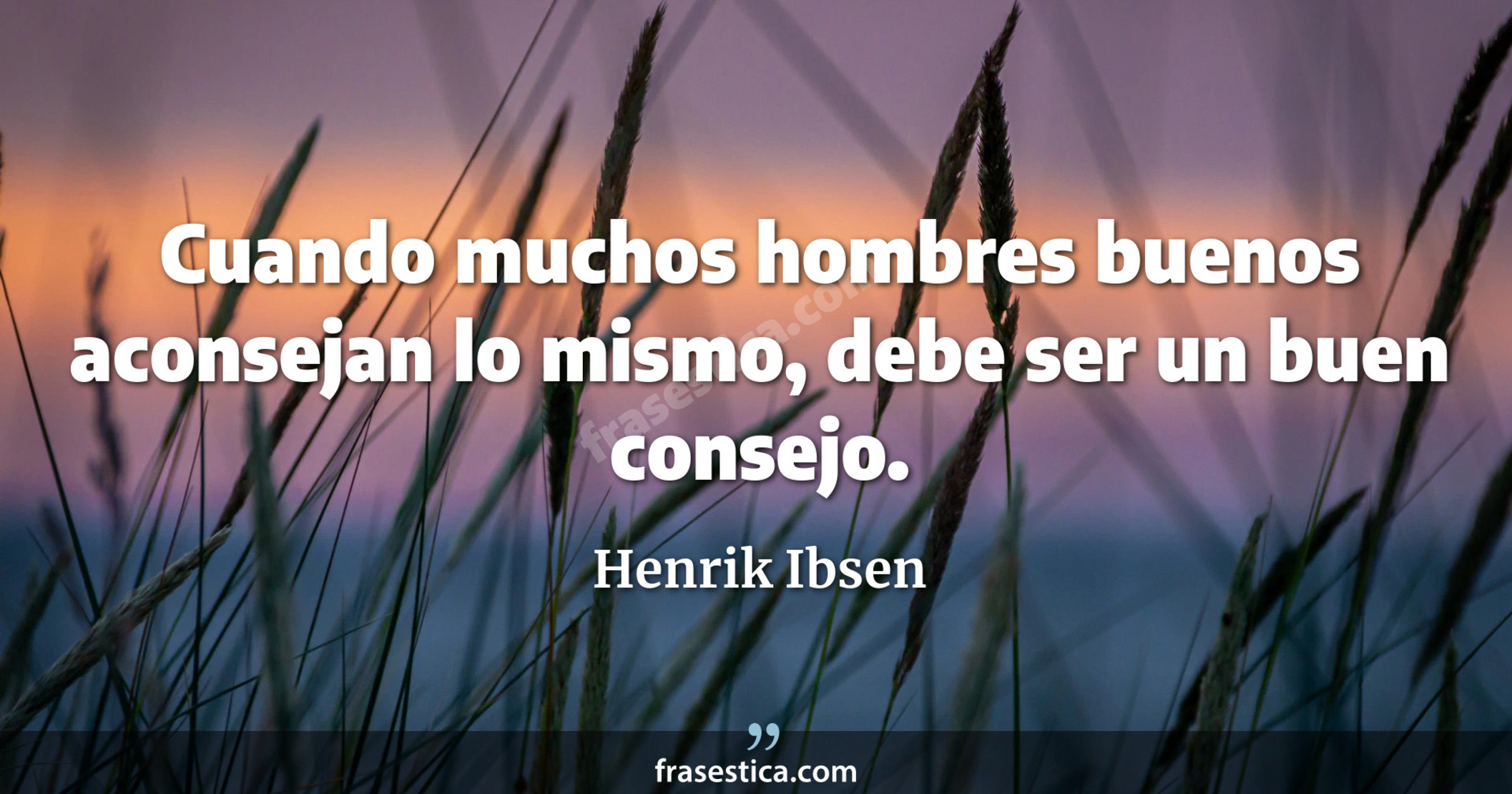 Cuando muchos hombres buenos aconsejan lo mismo, debe ser un buen consejo. - Henrik Ibsen
