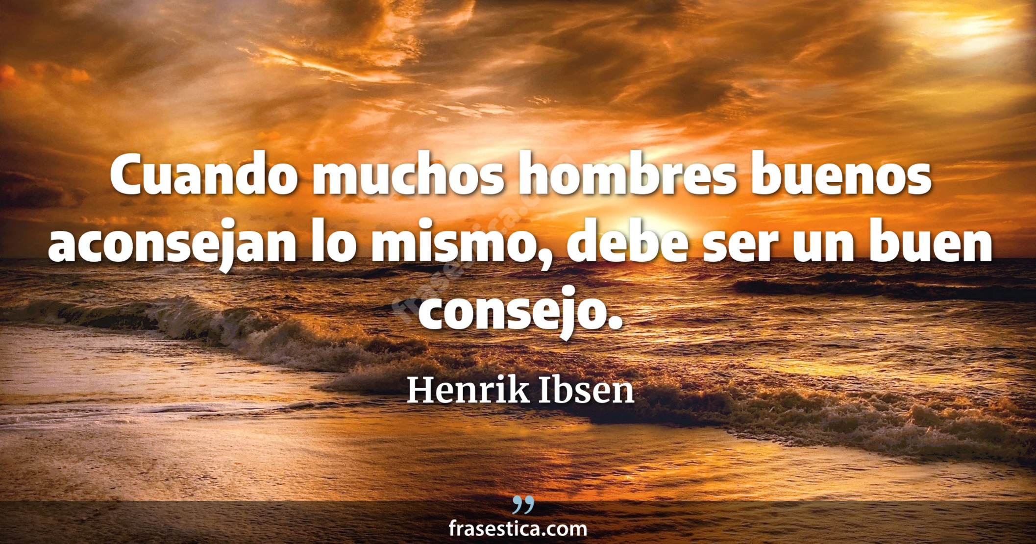 Cuando muchos hombres buenos aconsejan lo mismo, debe ser un buen consejo. - Henrik Ibsen