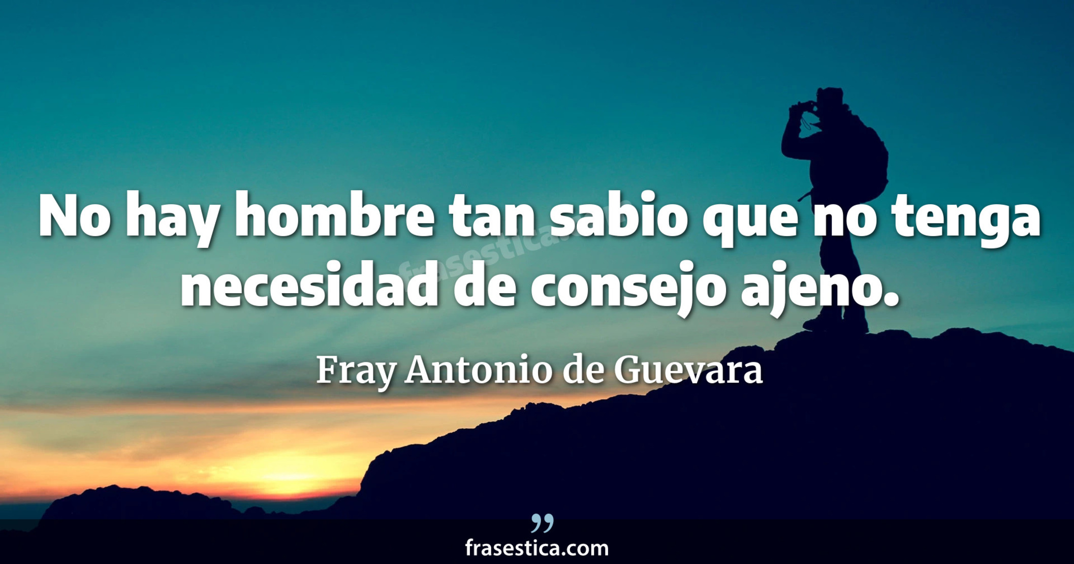 No hay hombre tan sabio que no tenga necesidad de consejo ajeno. - Fray Antonio de Guevara