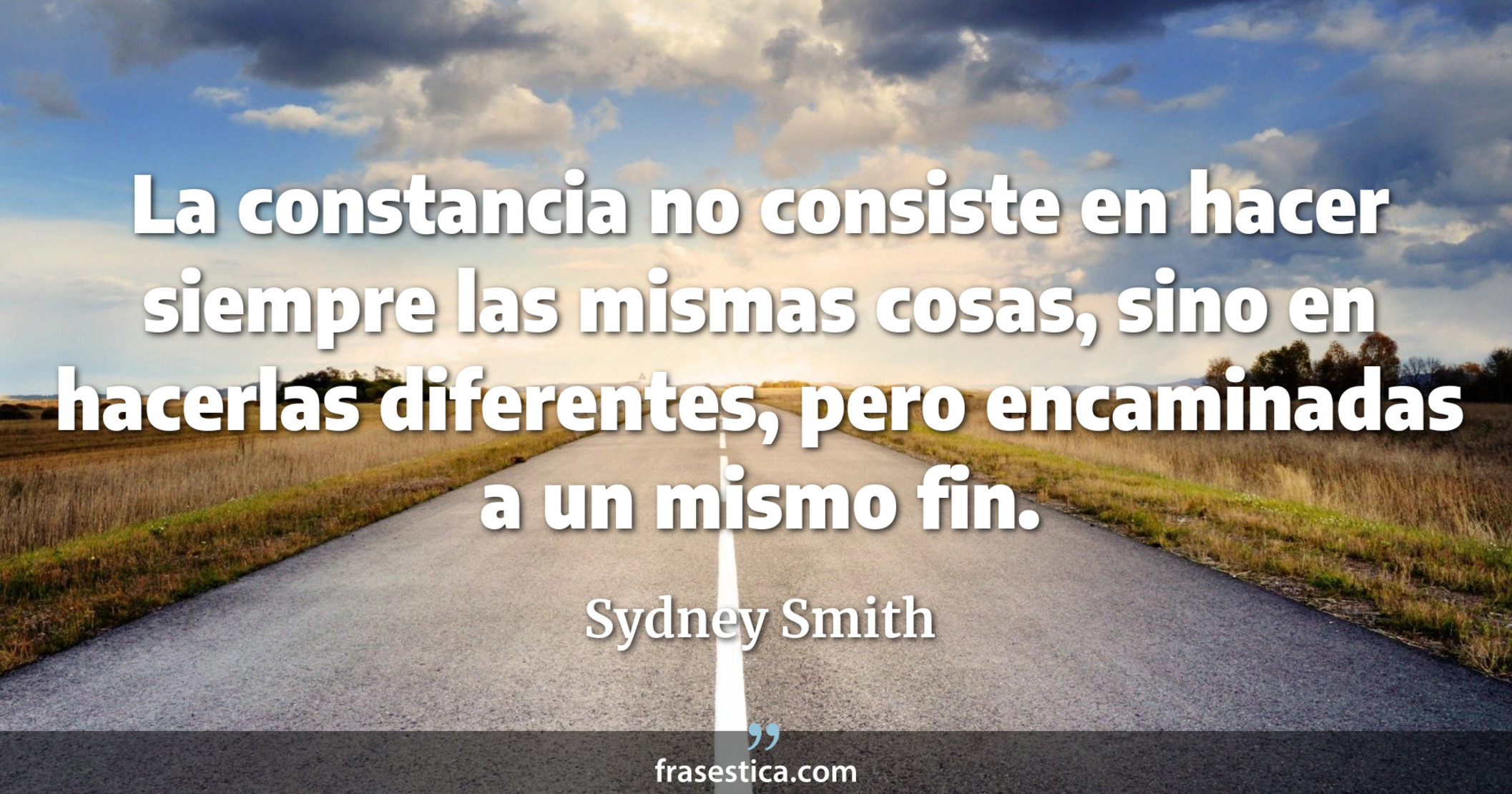 La constancia no consiste en hacer siempre las mismas cosas, sino en hacerlas diferentes, pero encaminadas a un mismo fin. - Sydney Smith