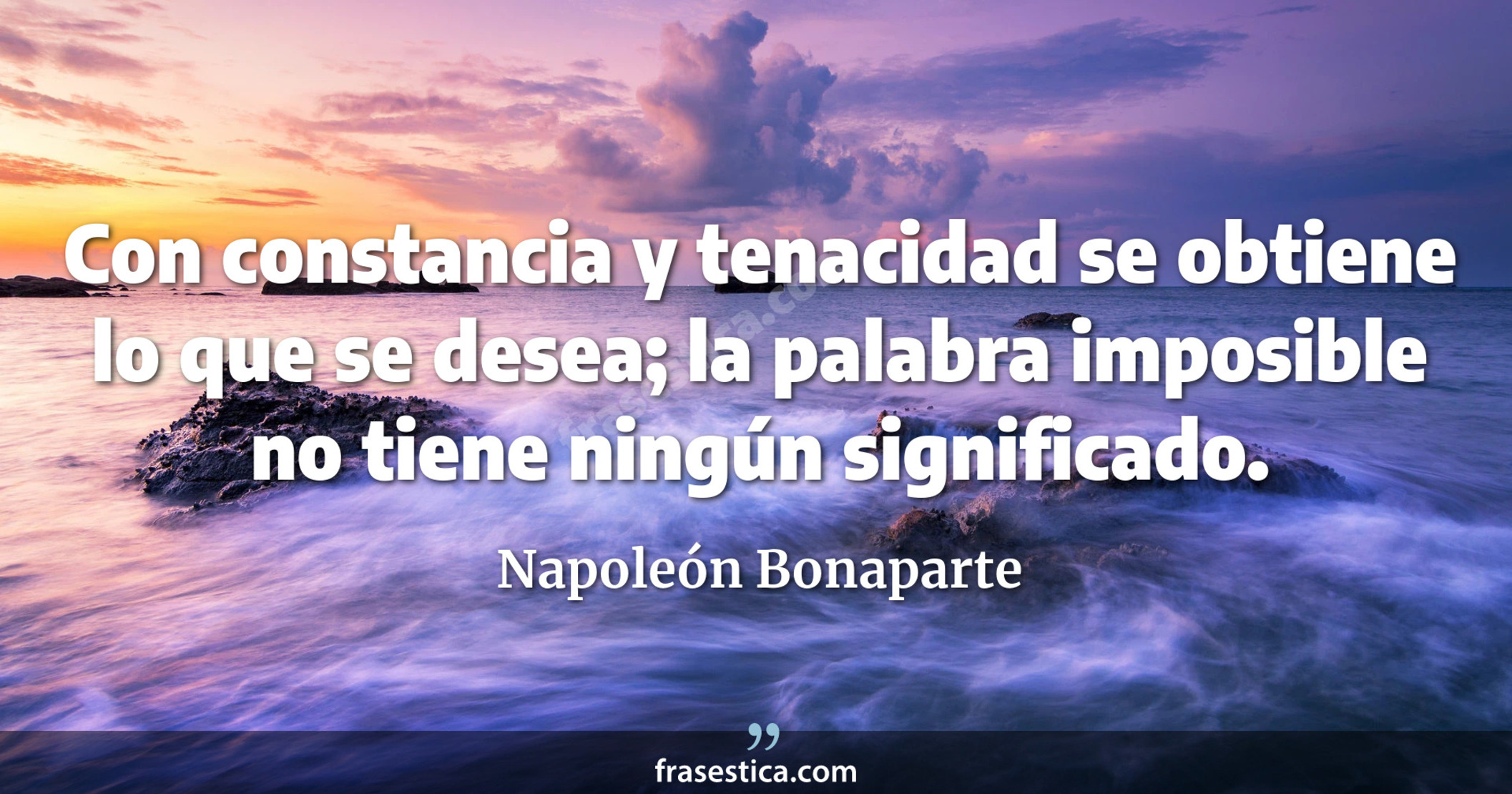 Con constancia y tenacidad se obtiene lo que se desea; la palabra imposible no tiene ningún significado. - Napoleón Bonaparte