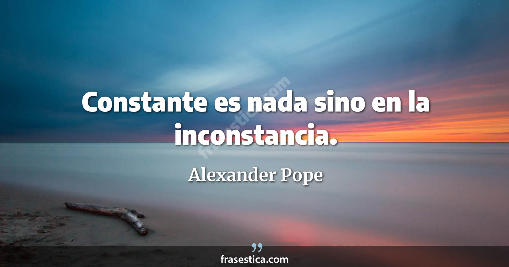 Constante es nada sino en la inconstancia. - Alexander Pope