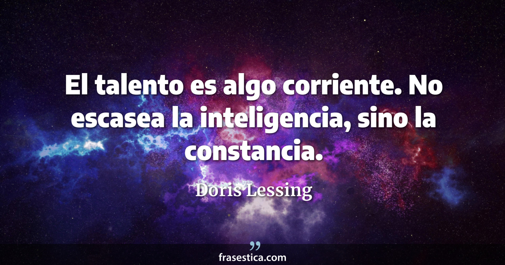 El talento es algo corriente. No escasea la inteligencia, sino la constancia. - Doris Lessing