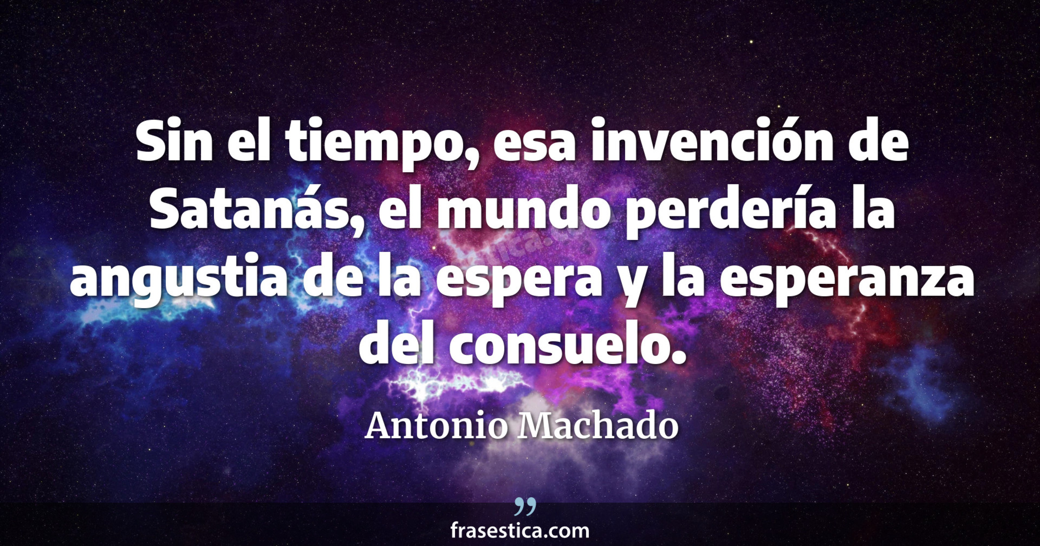 Sin el tiempo, esa invención de Satanás, el mundo perdería la angustia de la espera y la esperanza del consuelo. - Antonio Machado