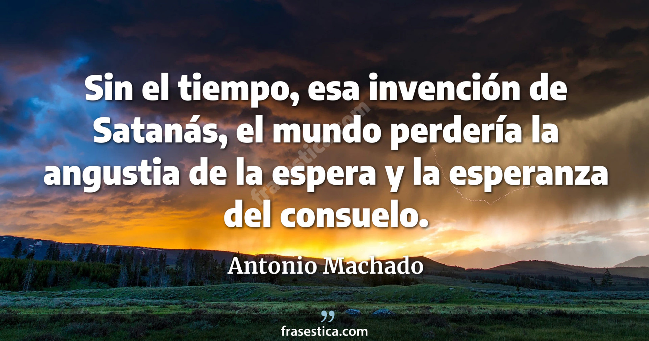 Sin el tiempo, esa invención de Satanás, el mundo perdería la angustia de la espera y la esperanza del consuelo. - Antonio Machado