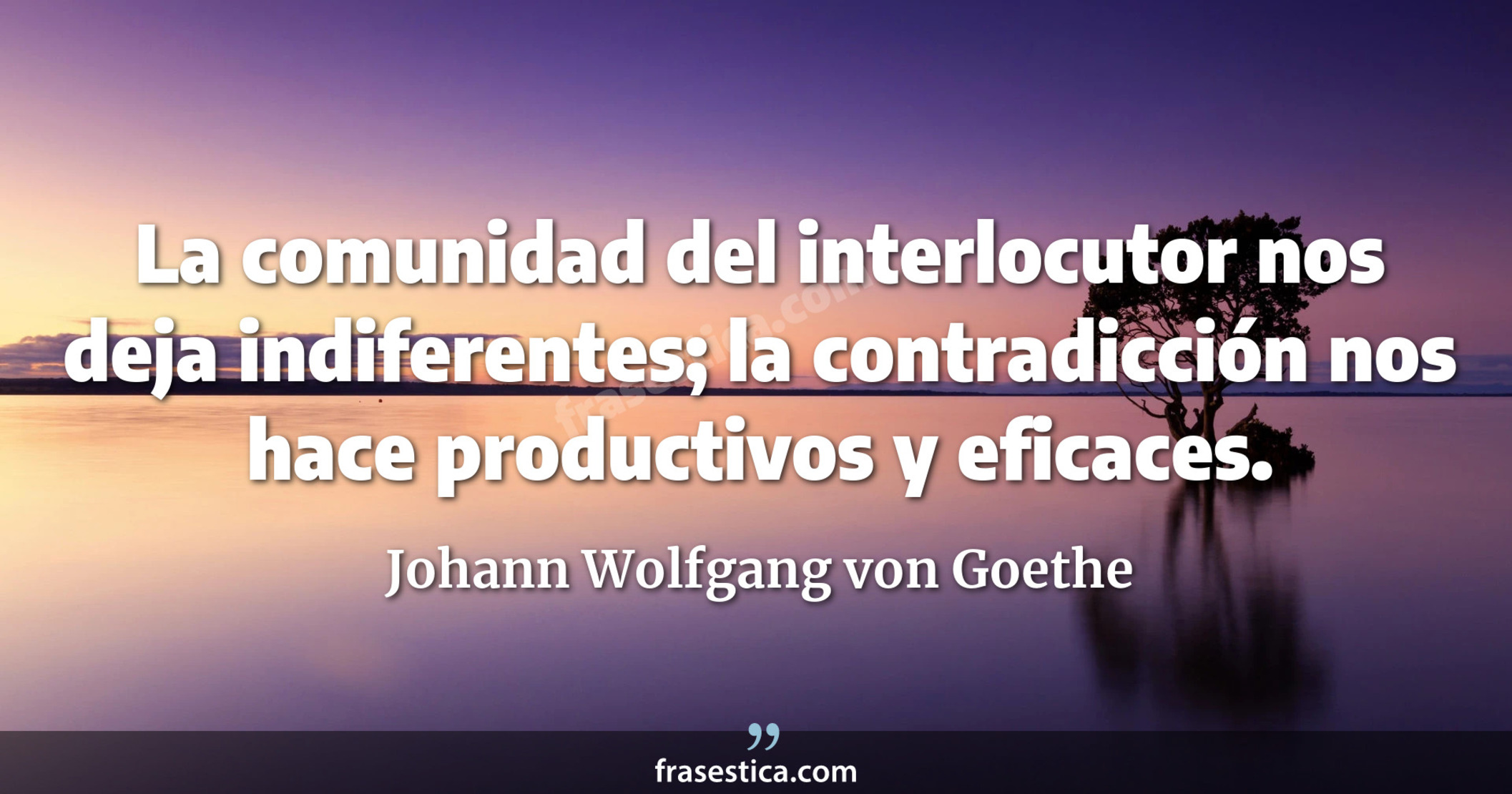 La comunidad del interlocutor nos deja indiferentes; la contradicción nos hace productivos y eficaces. - Johann Wolfgang von Goethe