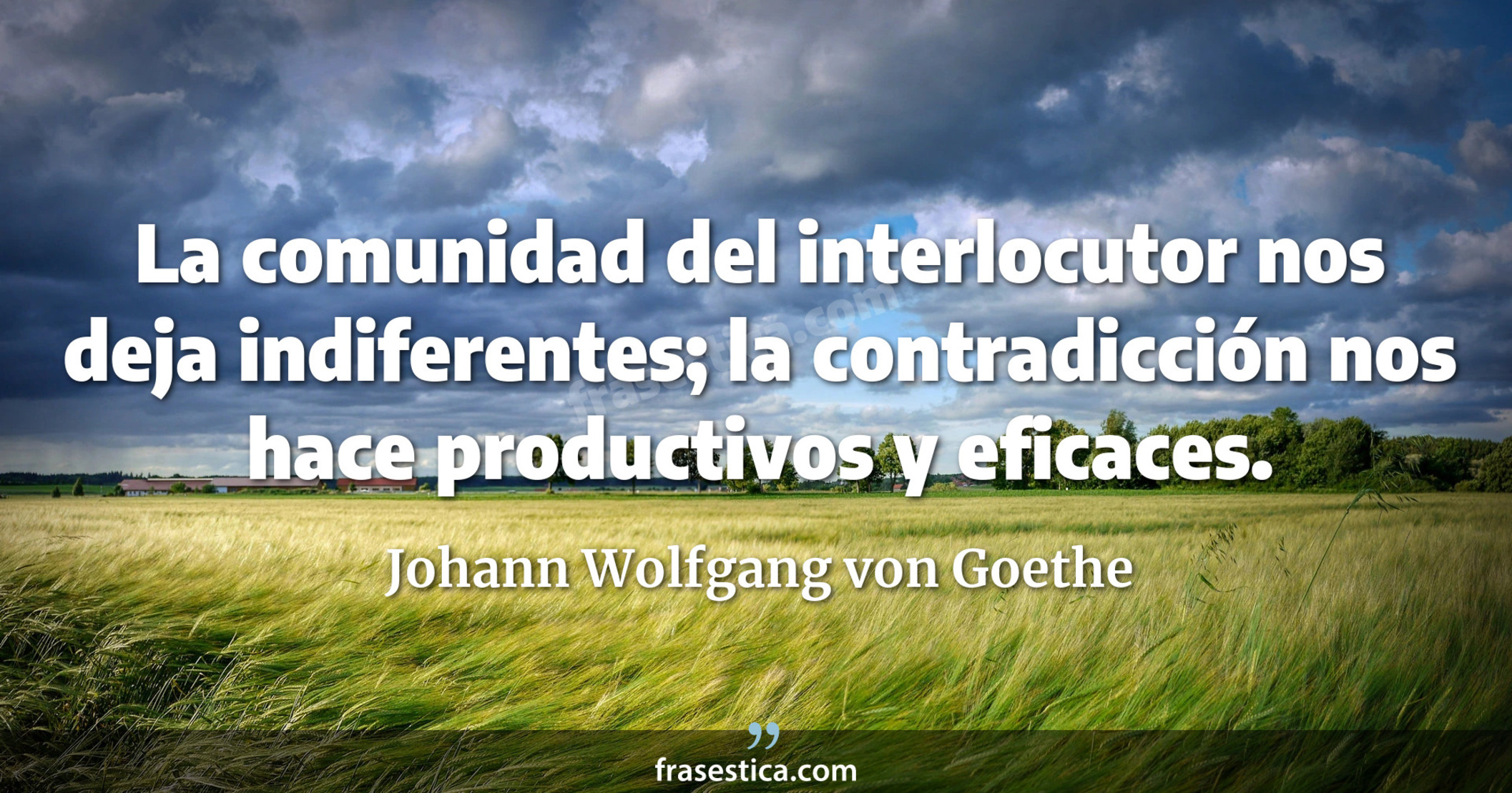 La comunidad del interlocutor nos deja indiferentes; la contradicción nos hace productivos y eficaces. - Johann Wolfgang von Goethe