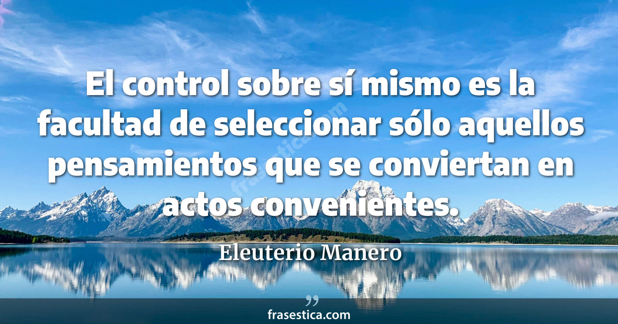 El control sobre sí mismo es la facultad de seleccionar sólo aquellos pensamientos que se conviertan en actos convenientes. - Eleuterio Manero