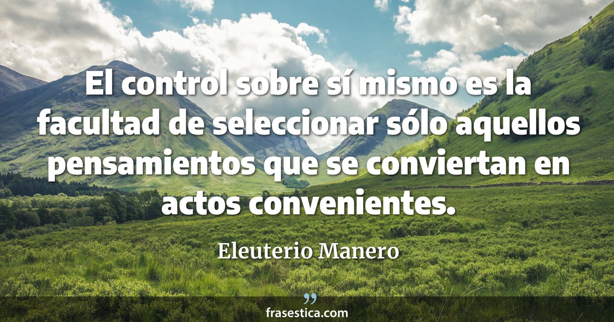 El control sobre sí mismo es la facultad de seleccionar sólo aquellos pensamientos que se conviertan en actos convenientes. - Eleuterio Manero