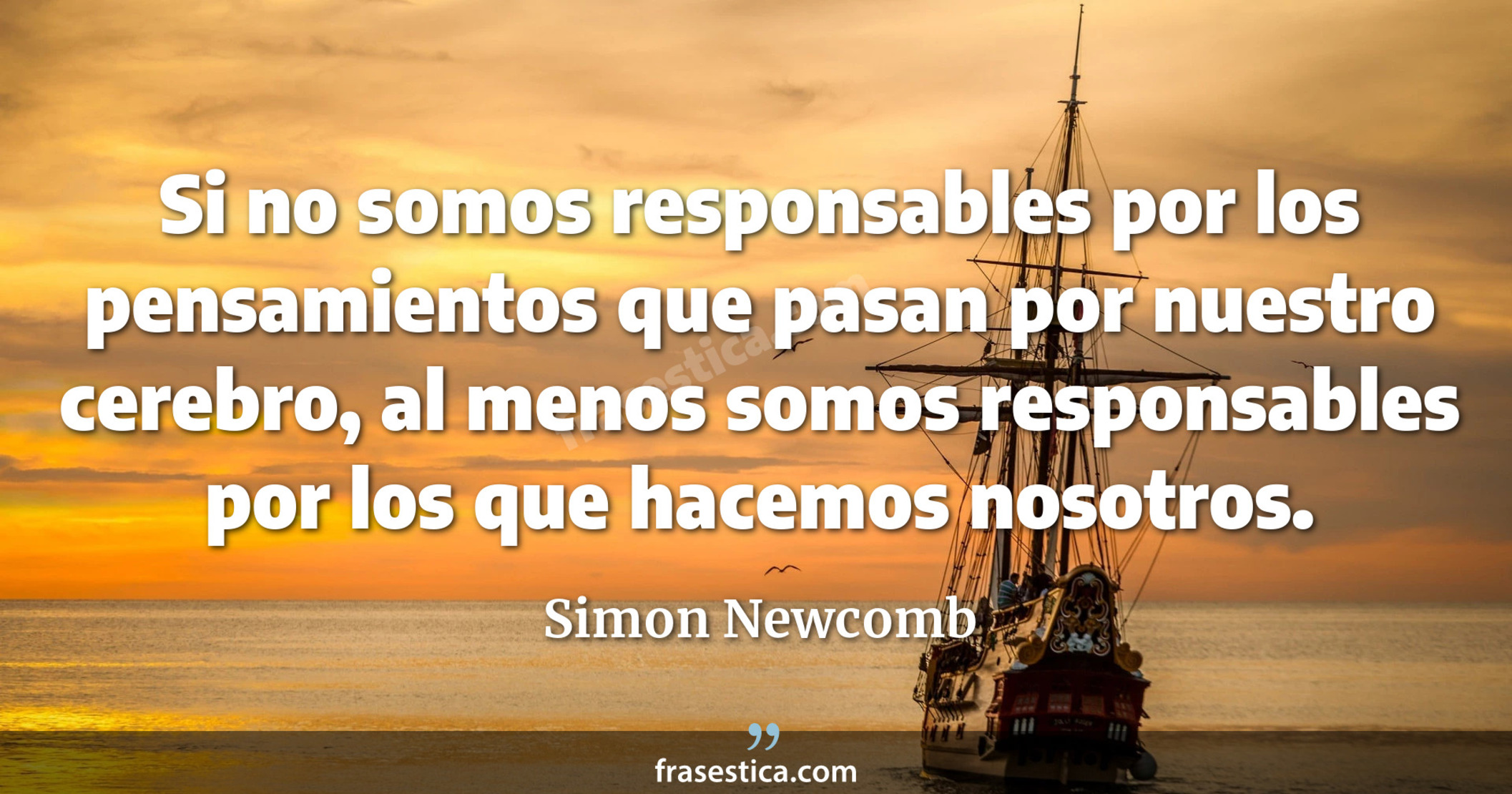 Si no somos responsables por los pensamientos que pasan por nuestro cerebro, al menos somos responsables por los que hacemos nosotros. - Simon Newcomb