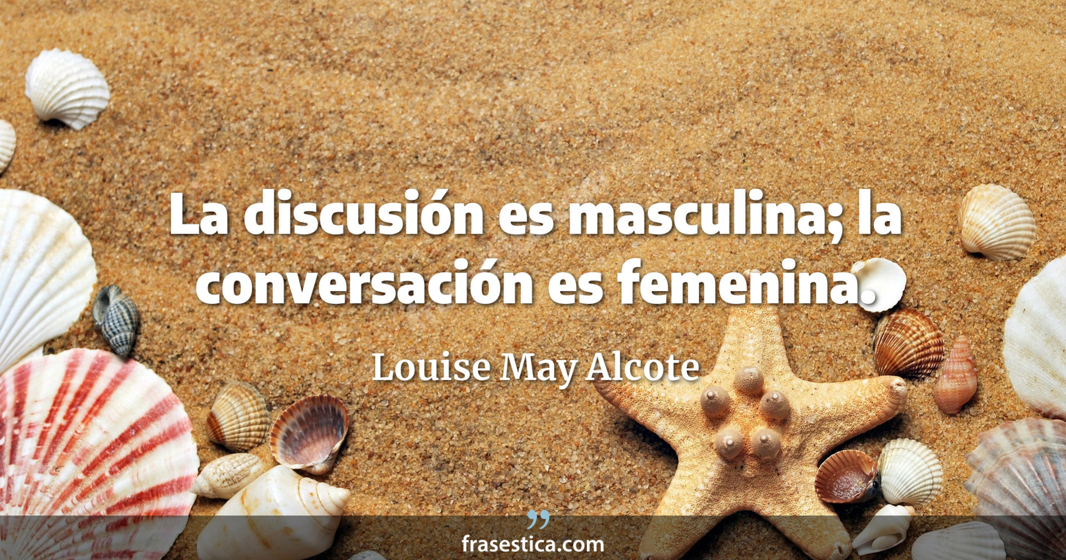 La discusión es masculina; la conversación es femenina. - Louise May Alcote