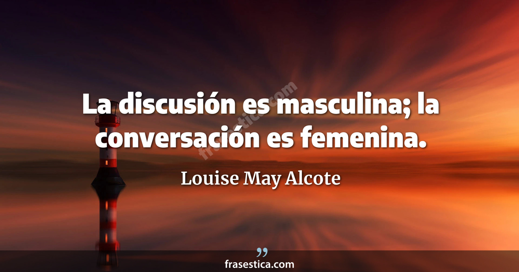 La discusión es masculina; la conversación es femenina. - Louise May Alcote