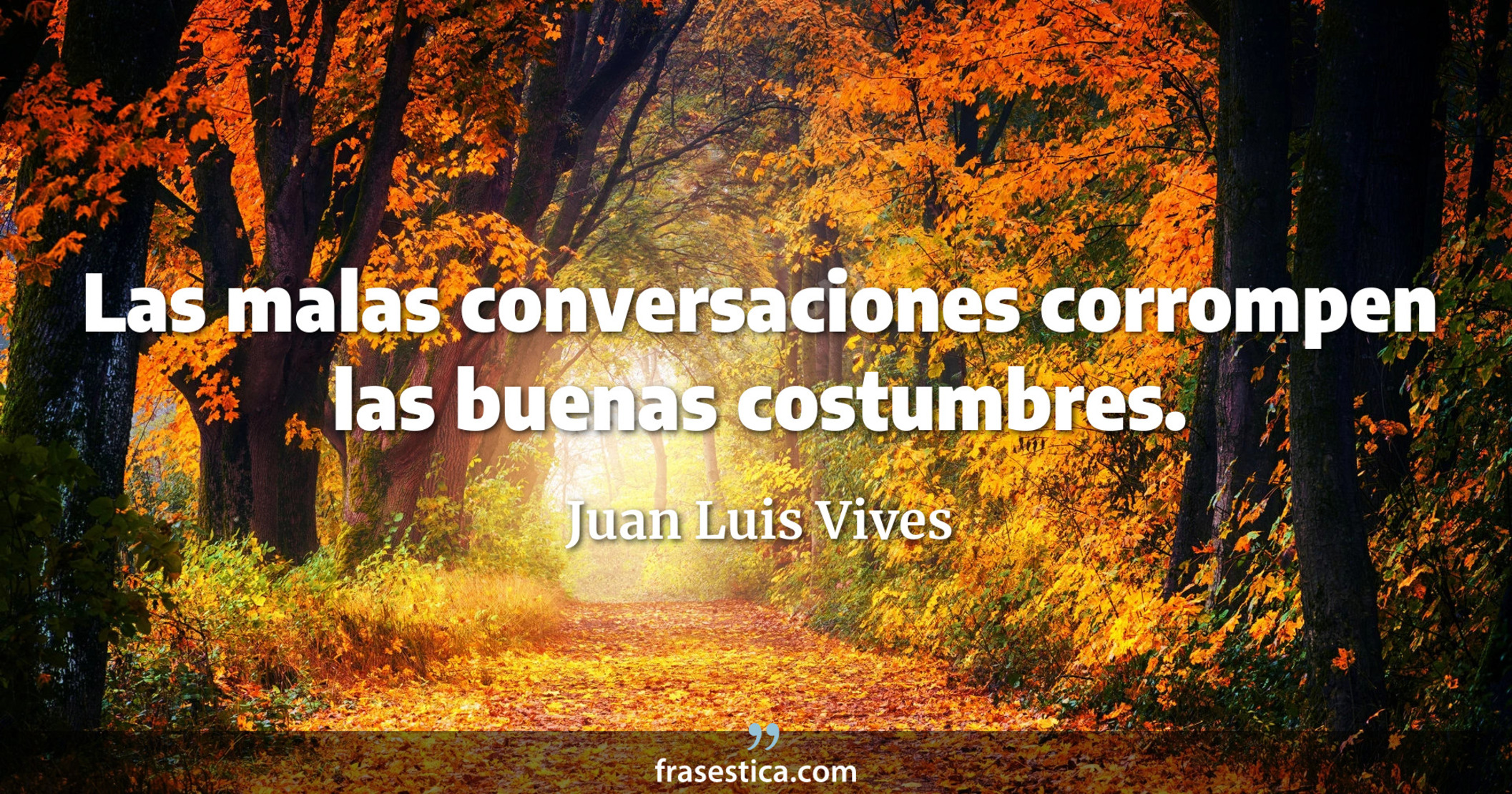 Las malas conversaciones corrompen las buenas costumbres. - Juan Luis Vives