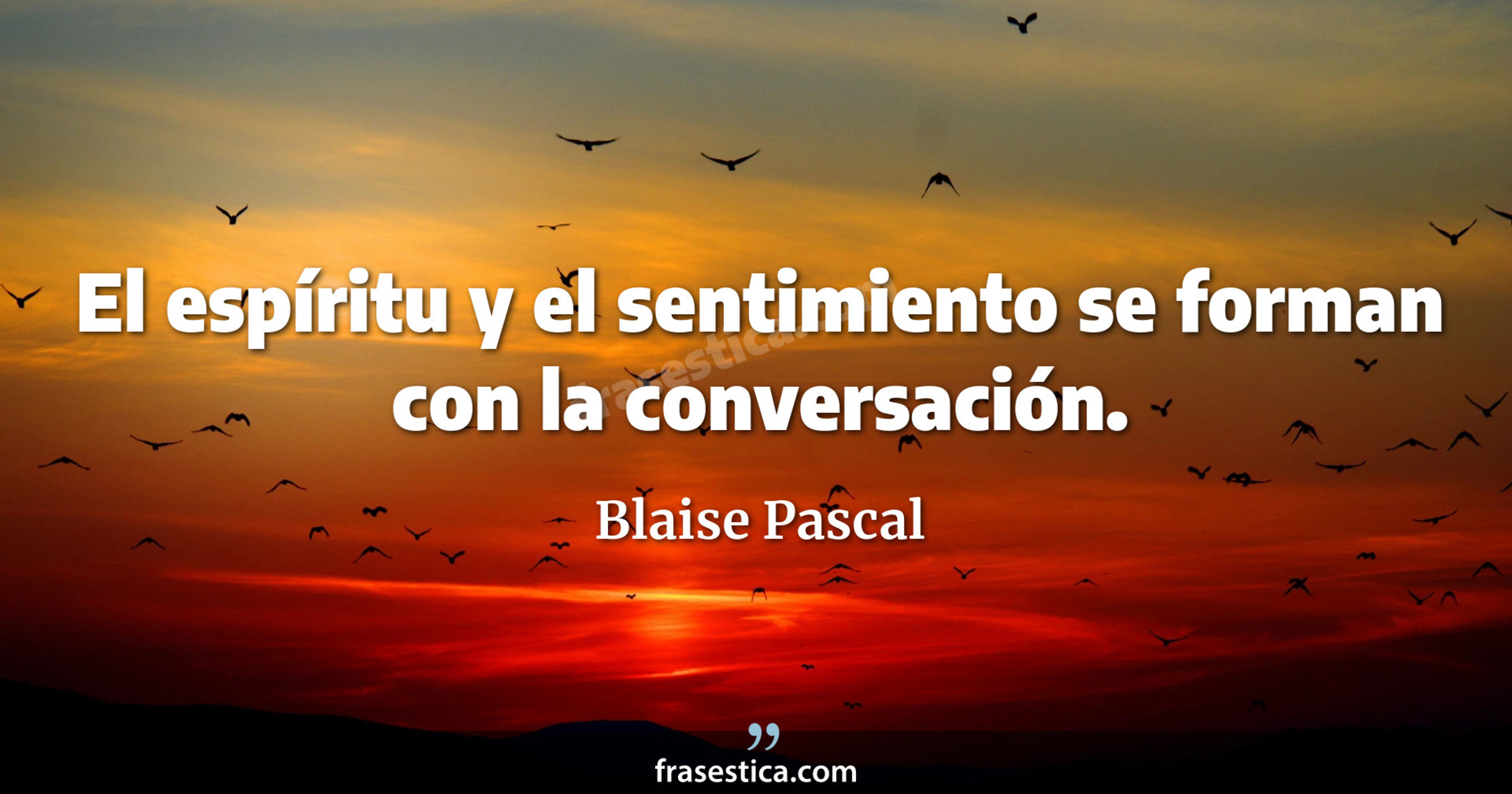 El espíritu y el sentimiento se forman con la conversación. - Blaise Pascal