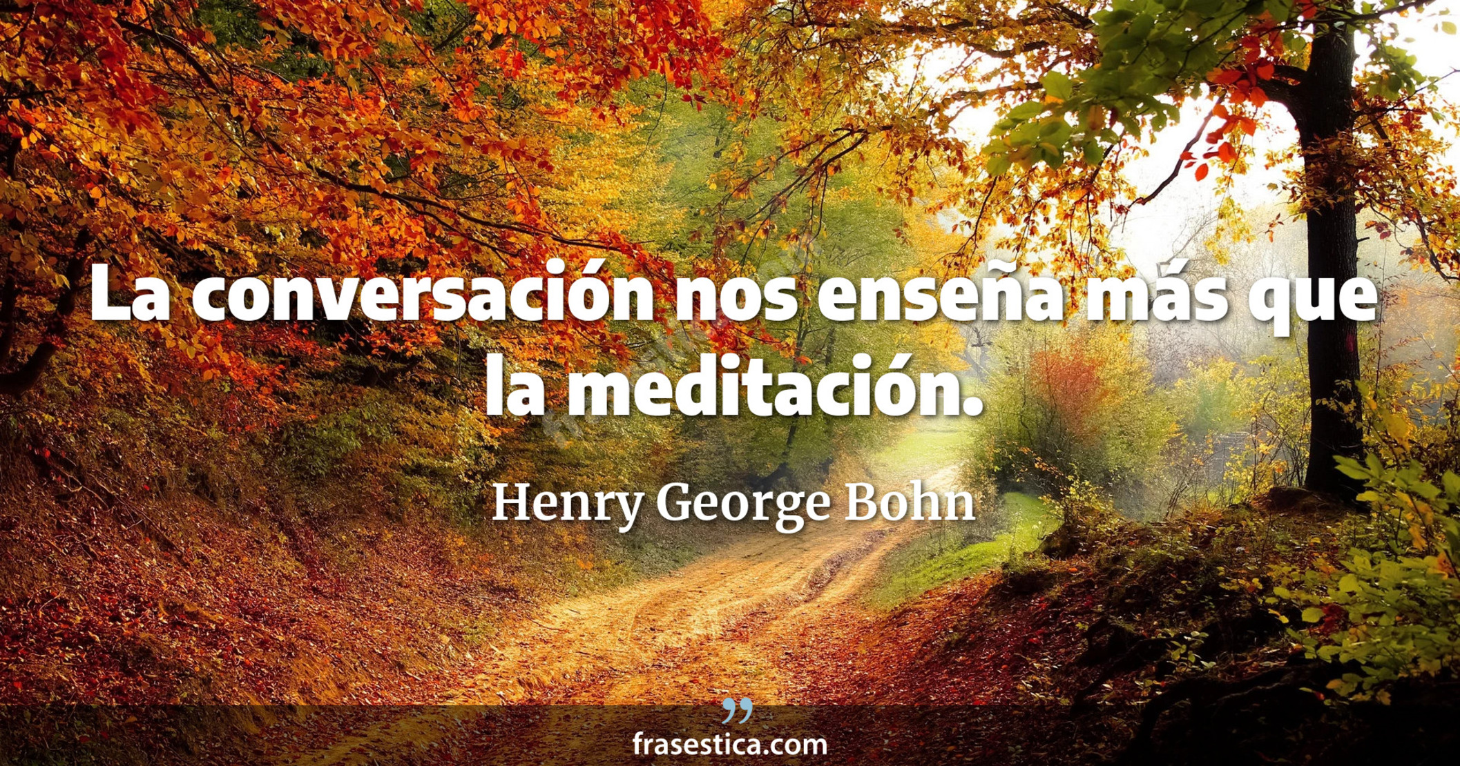 La conversación nos enseña más que la meditación. - Henry George Bohn