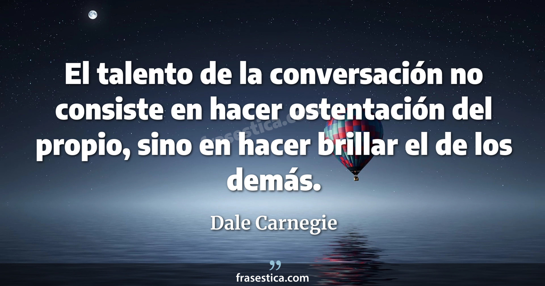 El talento de la conversación no consiste en hacer ostentación del propio, sino en hacer brillar el de los demás. - Dale Carnegie