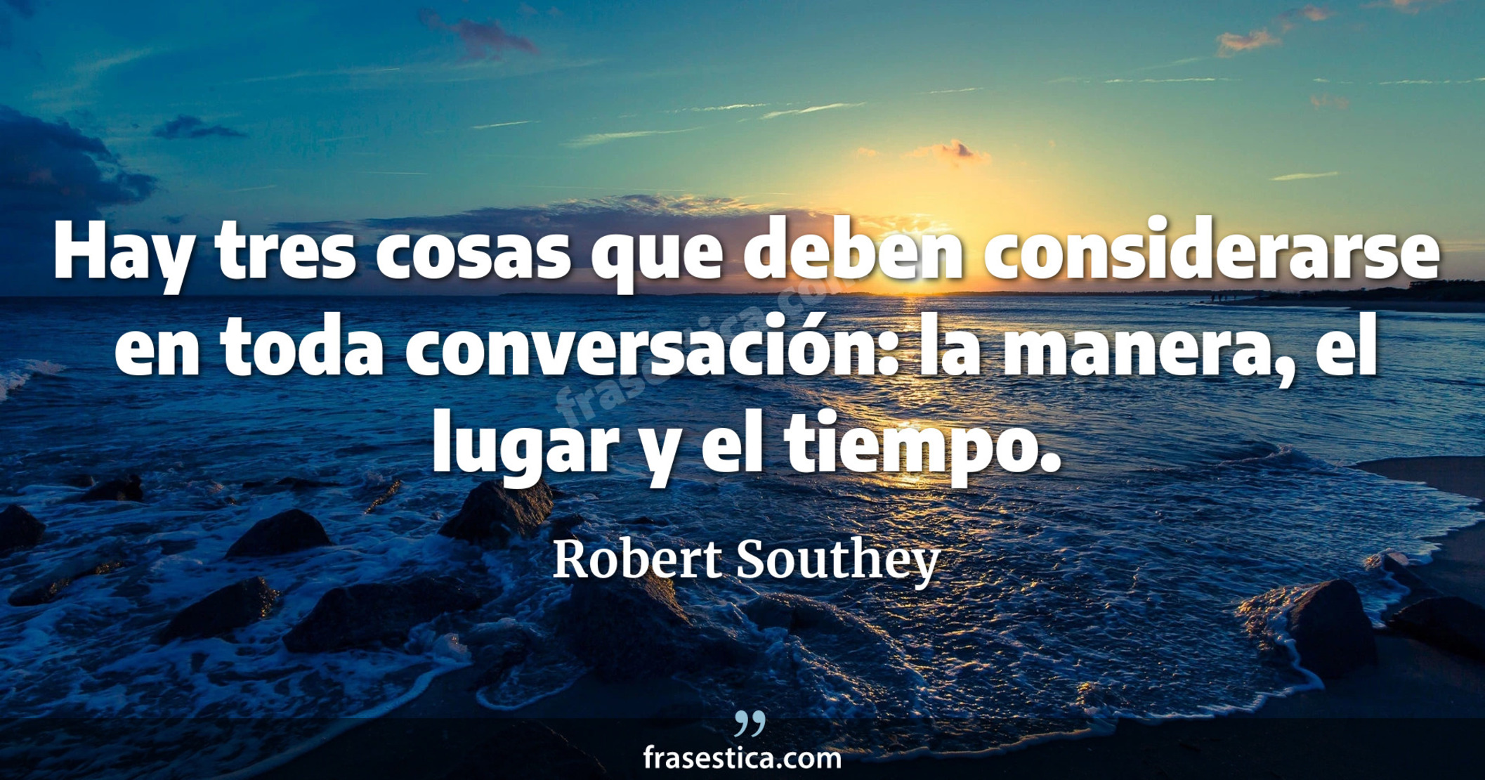 Hay tres cosas que deben considerarse en toda conversación: la manera, el lugar y el tiempo. - Robert Southey