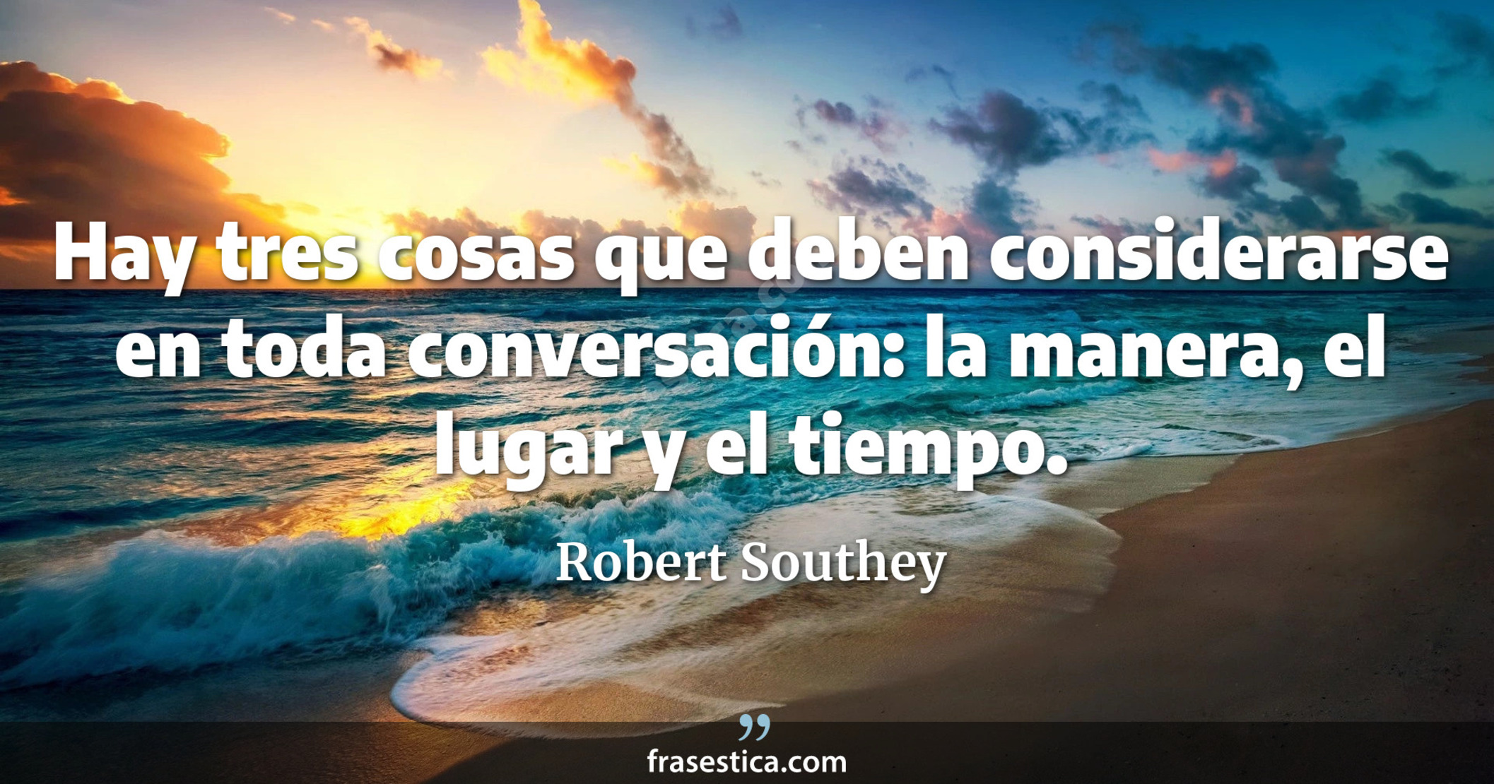 Hay tres cosas que deben considerarse en toda conversación: la manera, el lugar y el tiempo. - Robert Southey