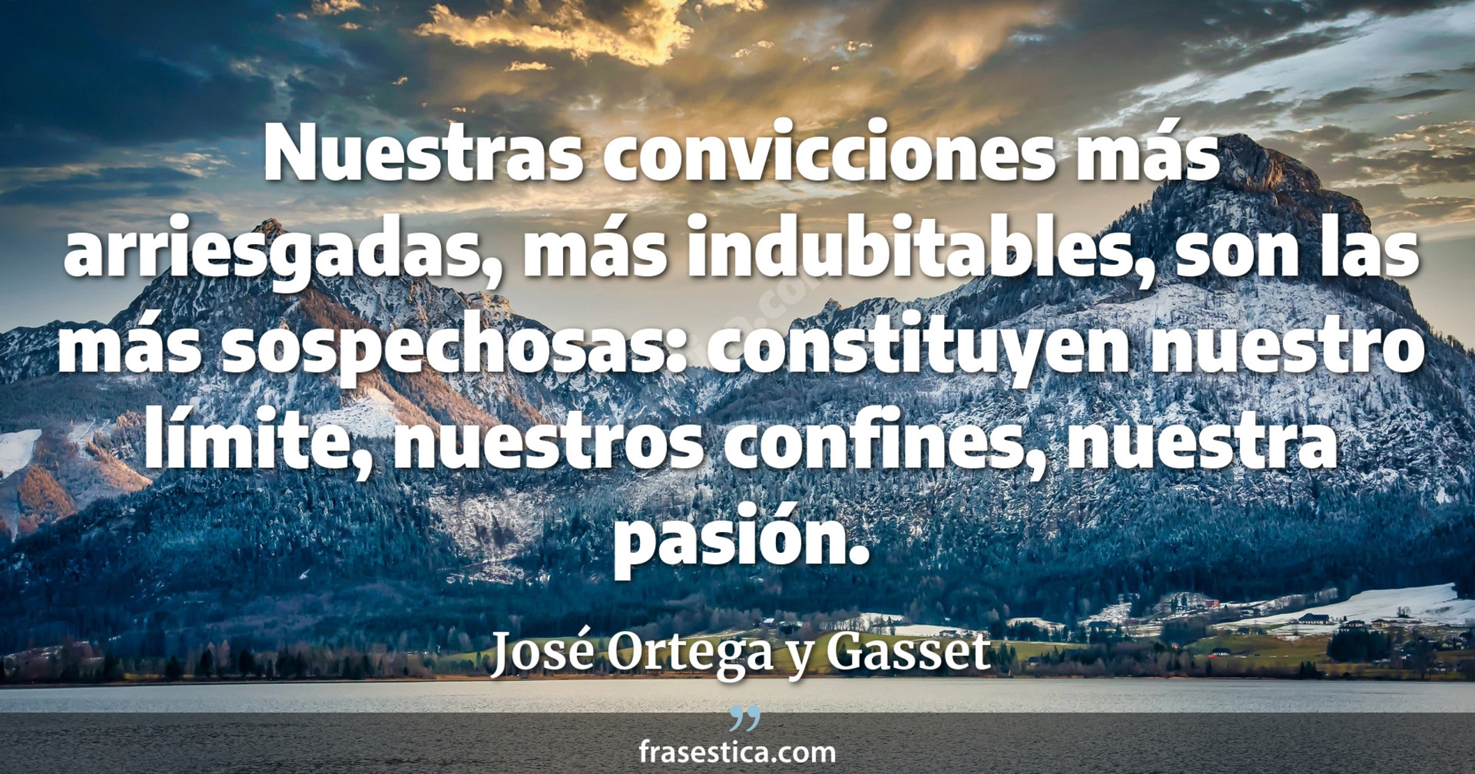 Nuestras convicciones más arriesgadas, más indubitables, son las más sospechosas: constituyen nuestro límite, nuestros confines, nuestra pasión. - José Ortega y Gasset
