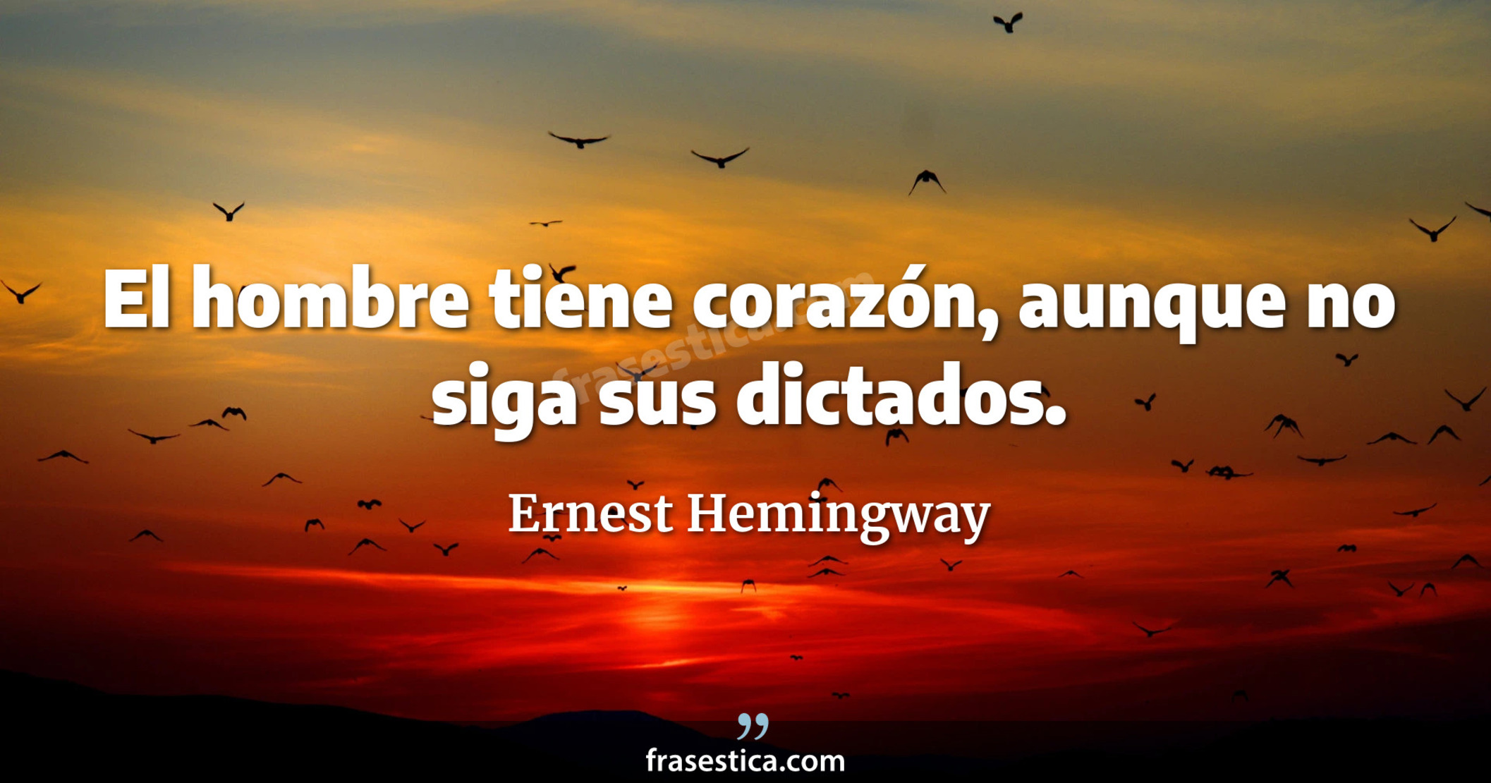 El hombre tiene corazón, aunque no siga sus dictados. - Ernest Hemingway
