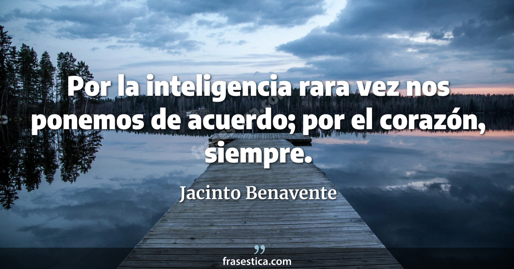 Por la inteligencia rara vez nos ponemos de acuerdo; por el corazón, siempre. - Jacinto Benavente
