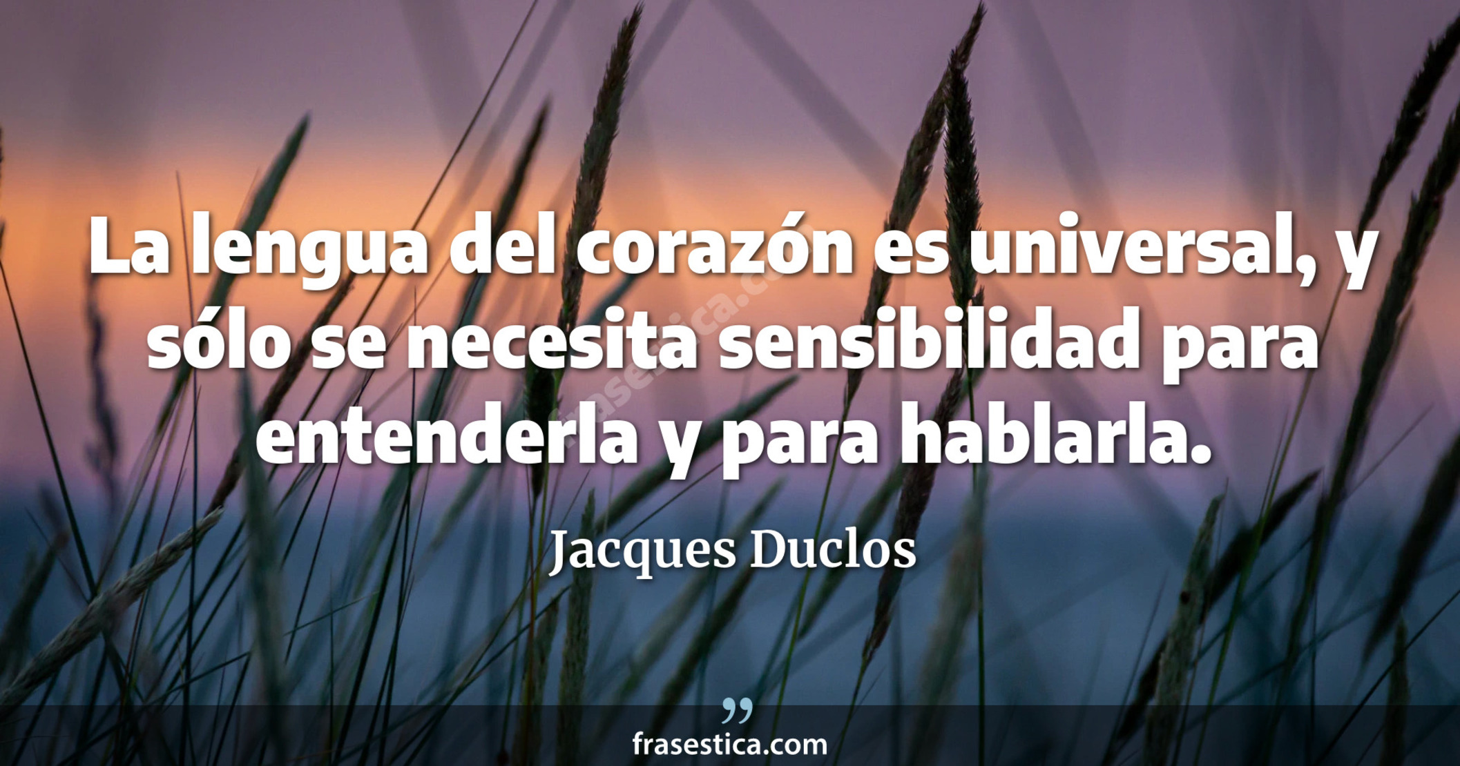 La lengua del corazón es universal, y sólo se necesita sensibilidad para entenderla y para hablarla. - Jacques Duclos