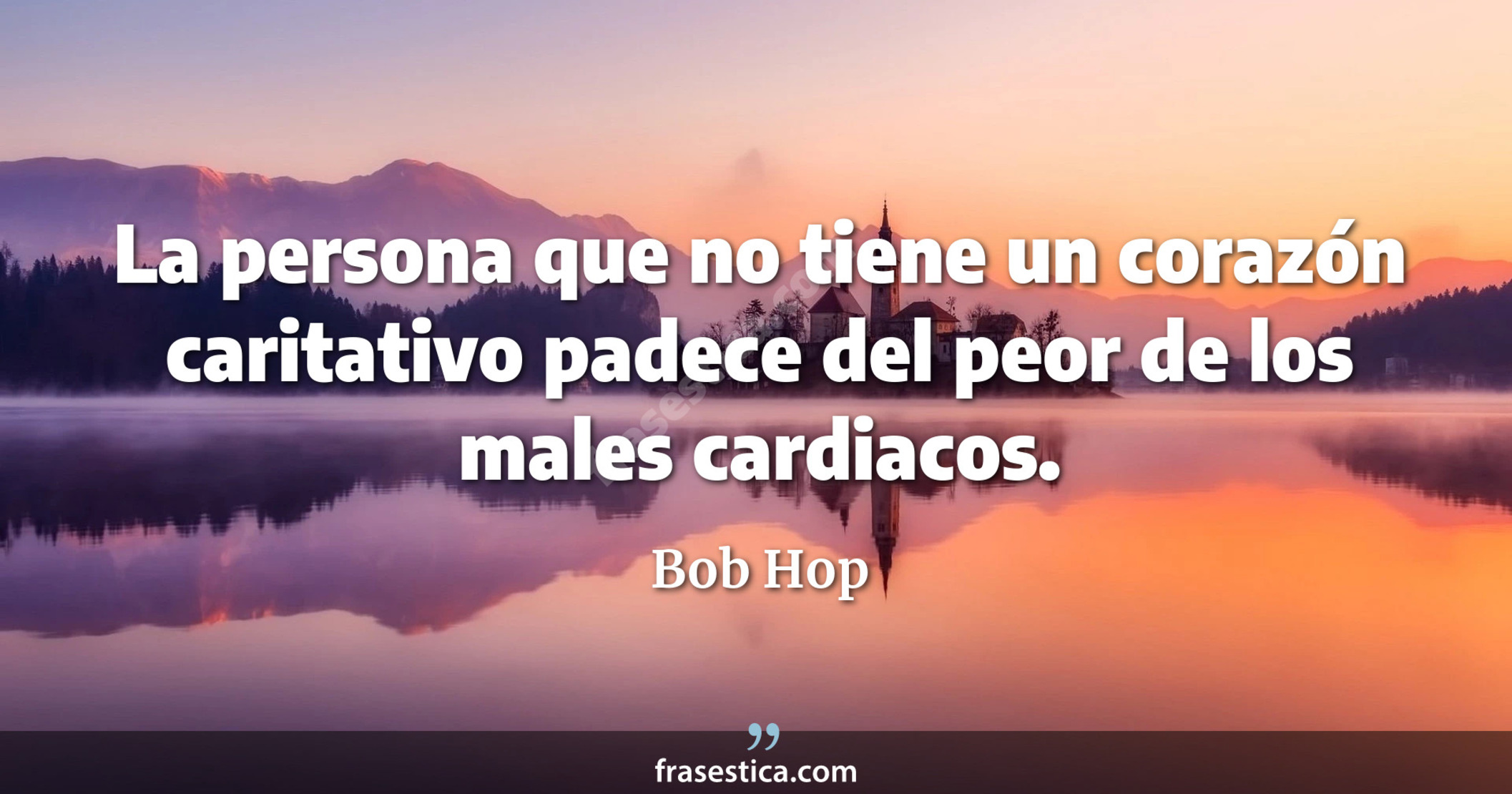 La persona que no tiene un corazón caritativo padece del peor de los males cardiacos. - Bob Hop
