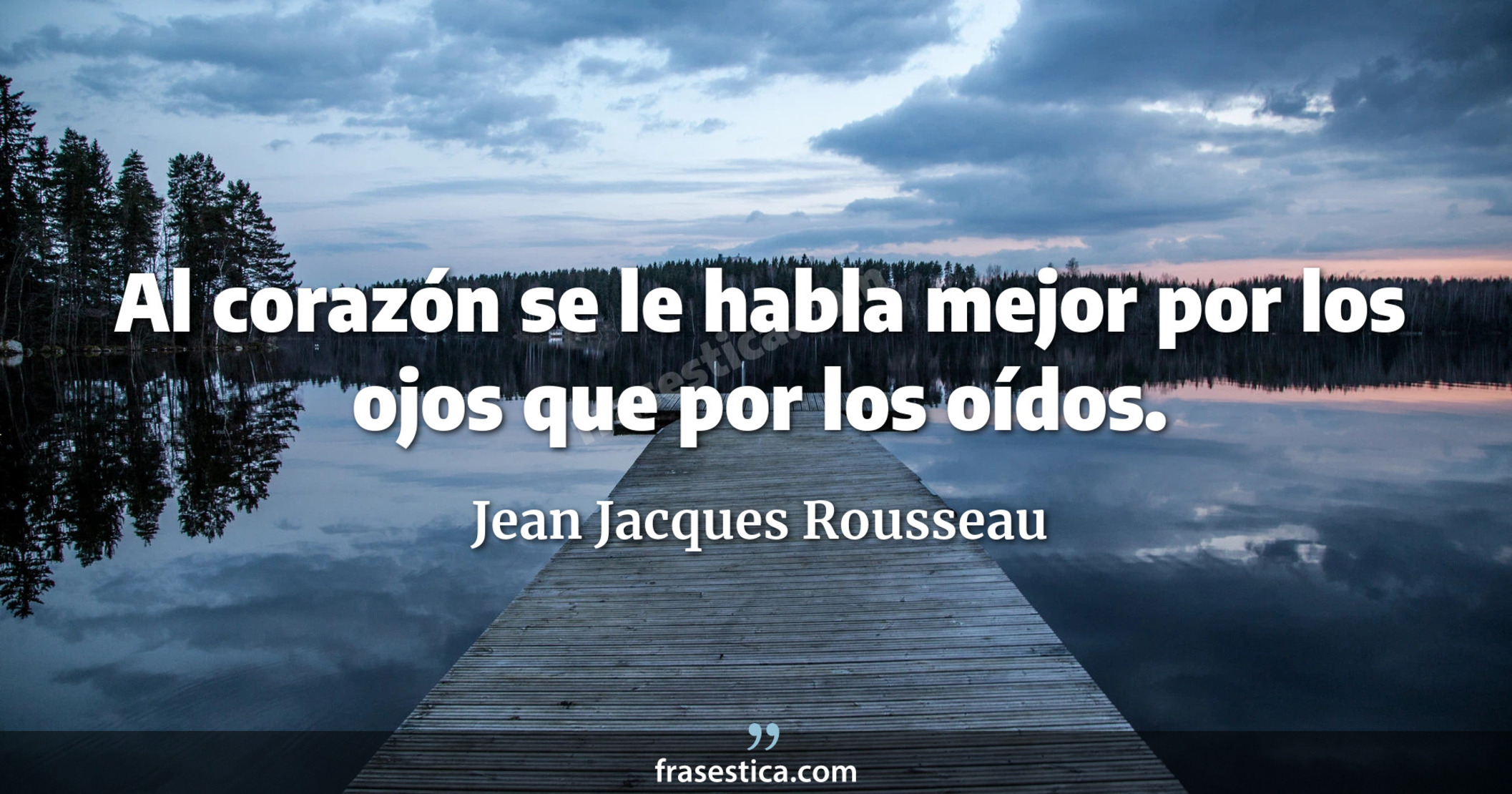 Al corazón se le habla mejor por los ojos que por los oídos. - Jean Jacques Rousseau