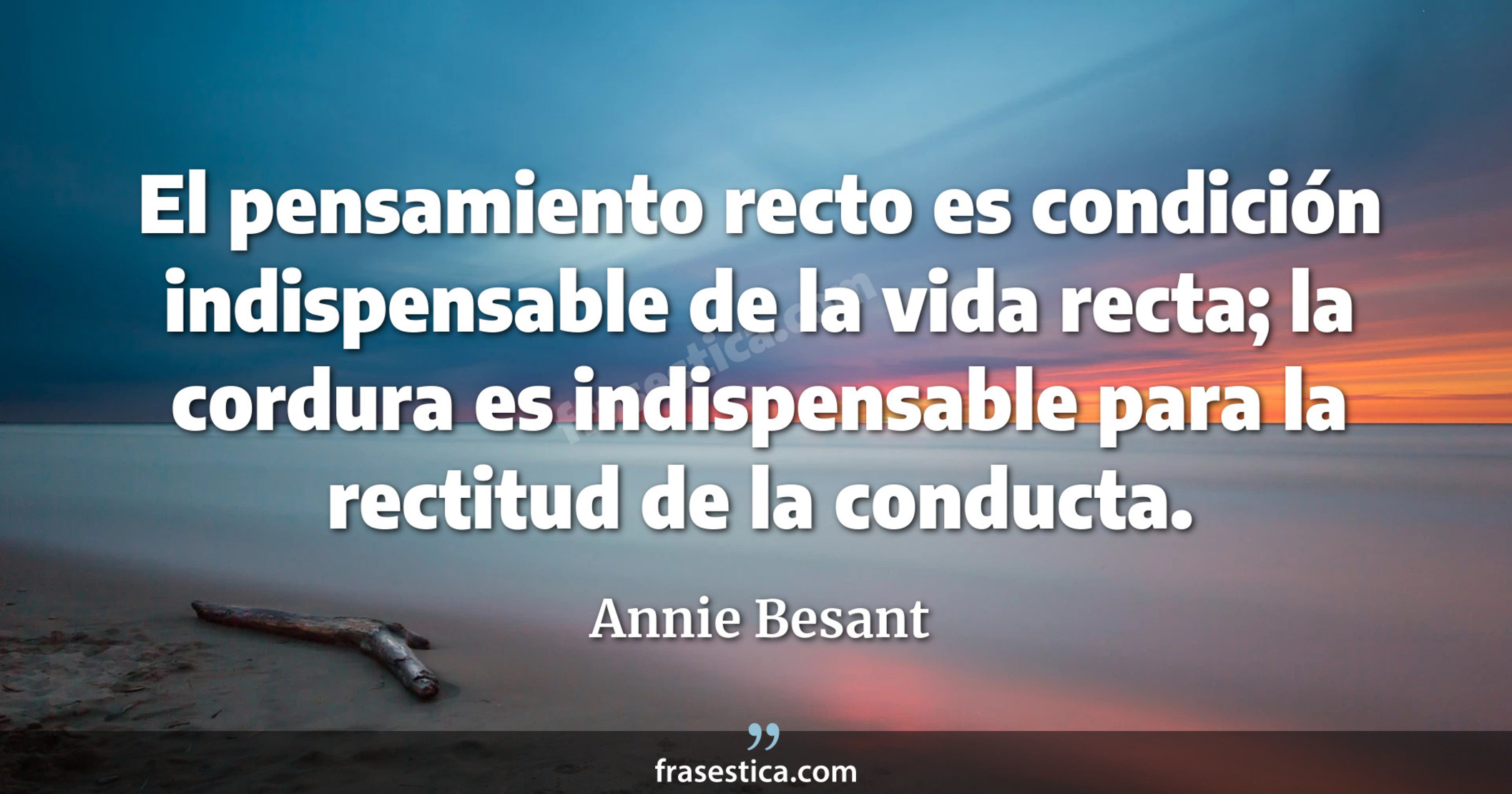 El pensamiento recto es condición indispensable de la vida recta; la cordura es indispensable para la rectitud de la conducta. - Annie Besant