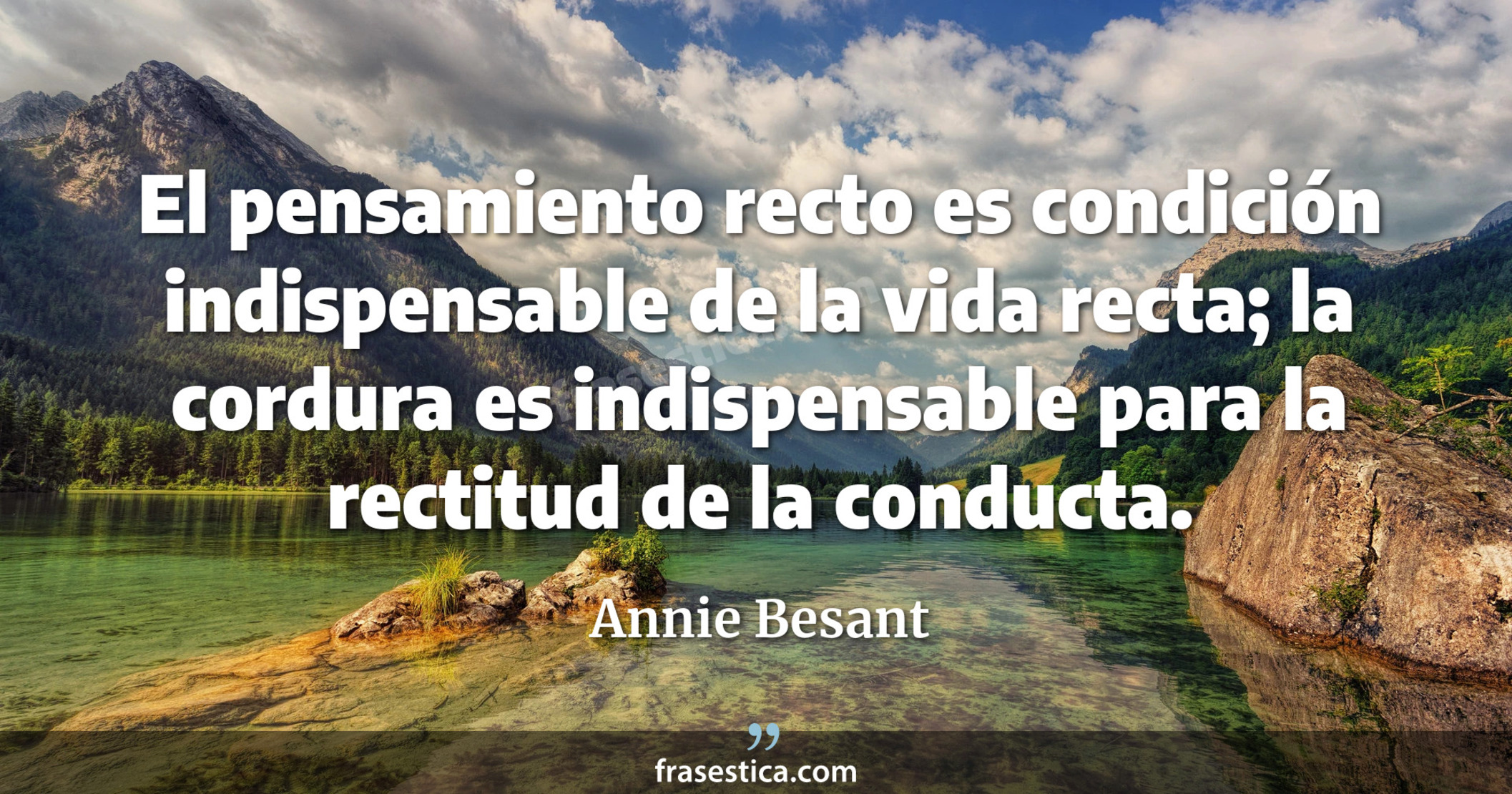 El pensamiento recto es condición indispensable de la vida recta; la cordura es indispensable para la rectitud de la conducta. - Annie Besant