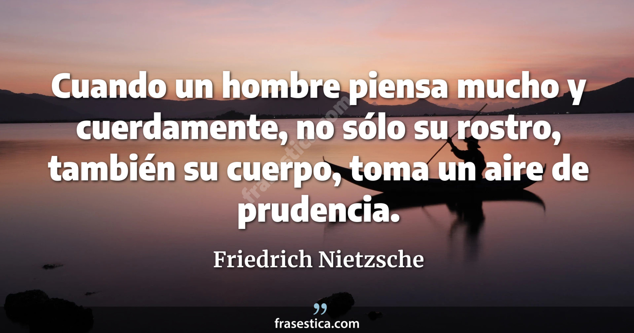Cuando un hombre piensa mucho y cuerdamente, no sólo su rostro, también su cuerpo, toma un aire de prudencia. - Friedrich Nietzsche