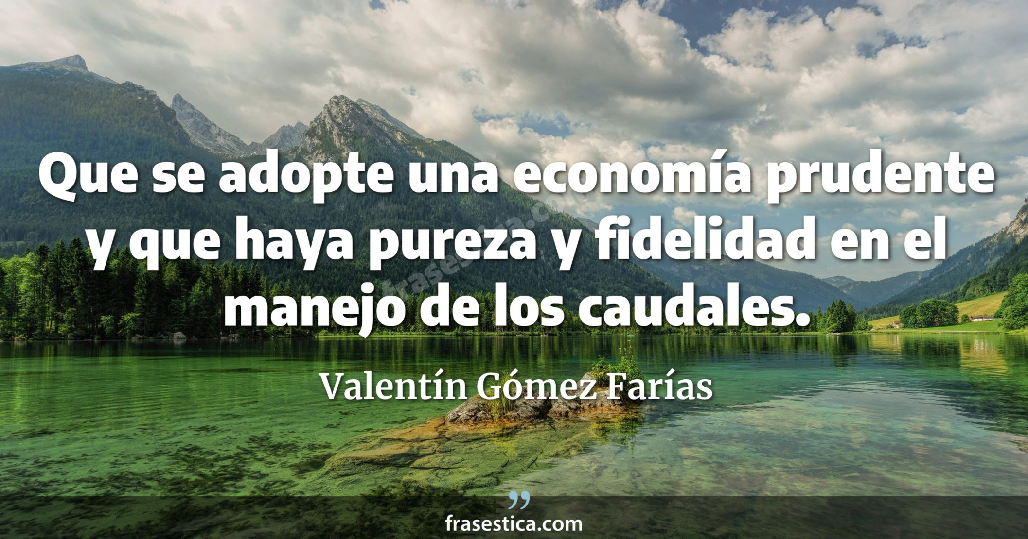 Que se adopte una economía prudente y que haya pureza y fidelidad en el manejo de los caudales. - Valentín Gómez Farías
