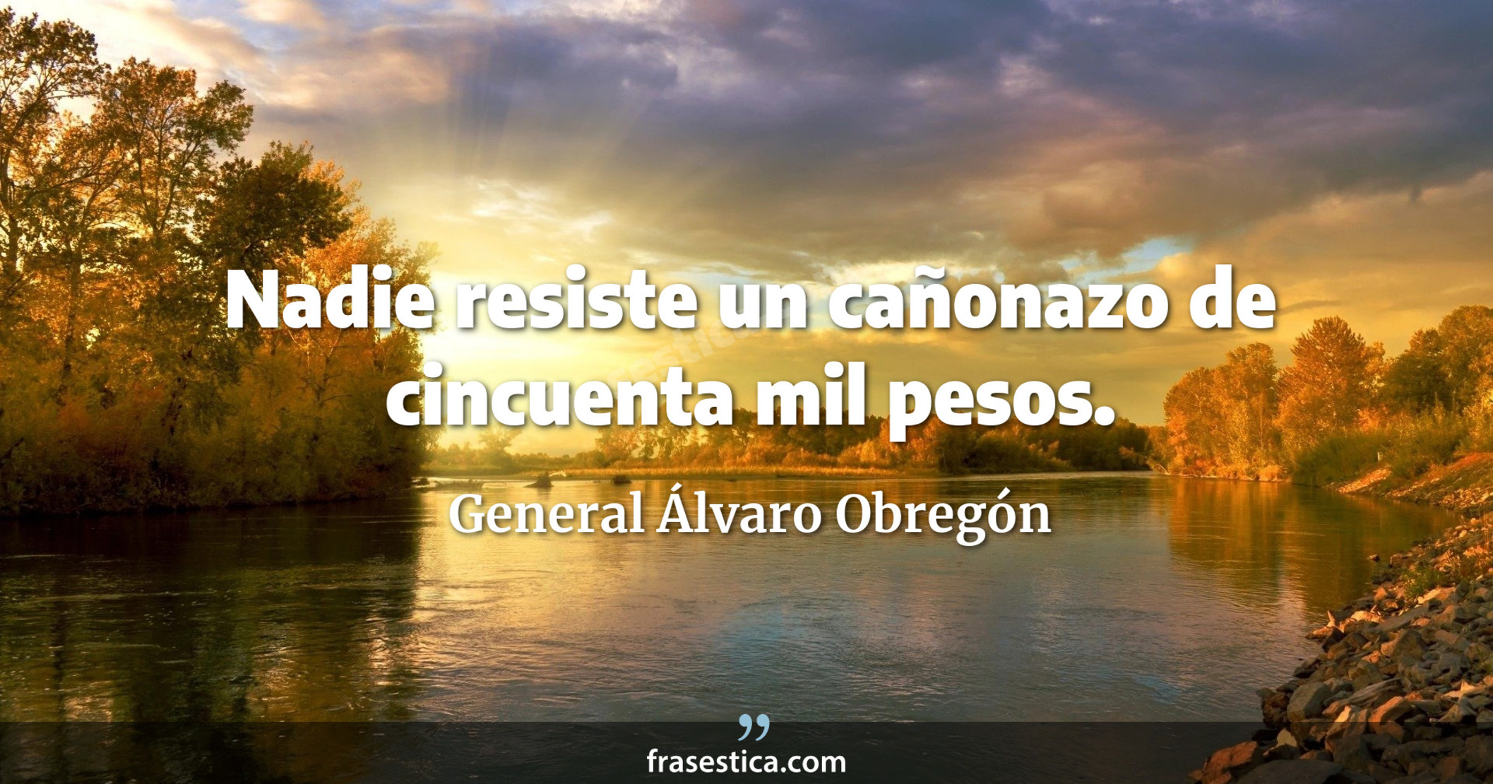 Nadie resiste un cañonazo de cincuenta mil pesos. - General Álvaro Obregón