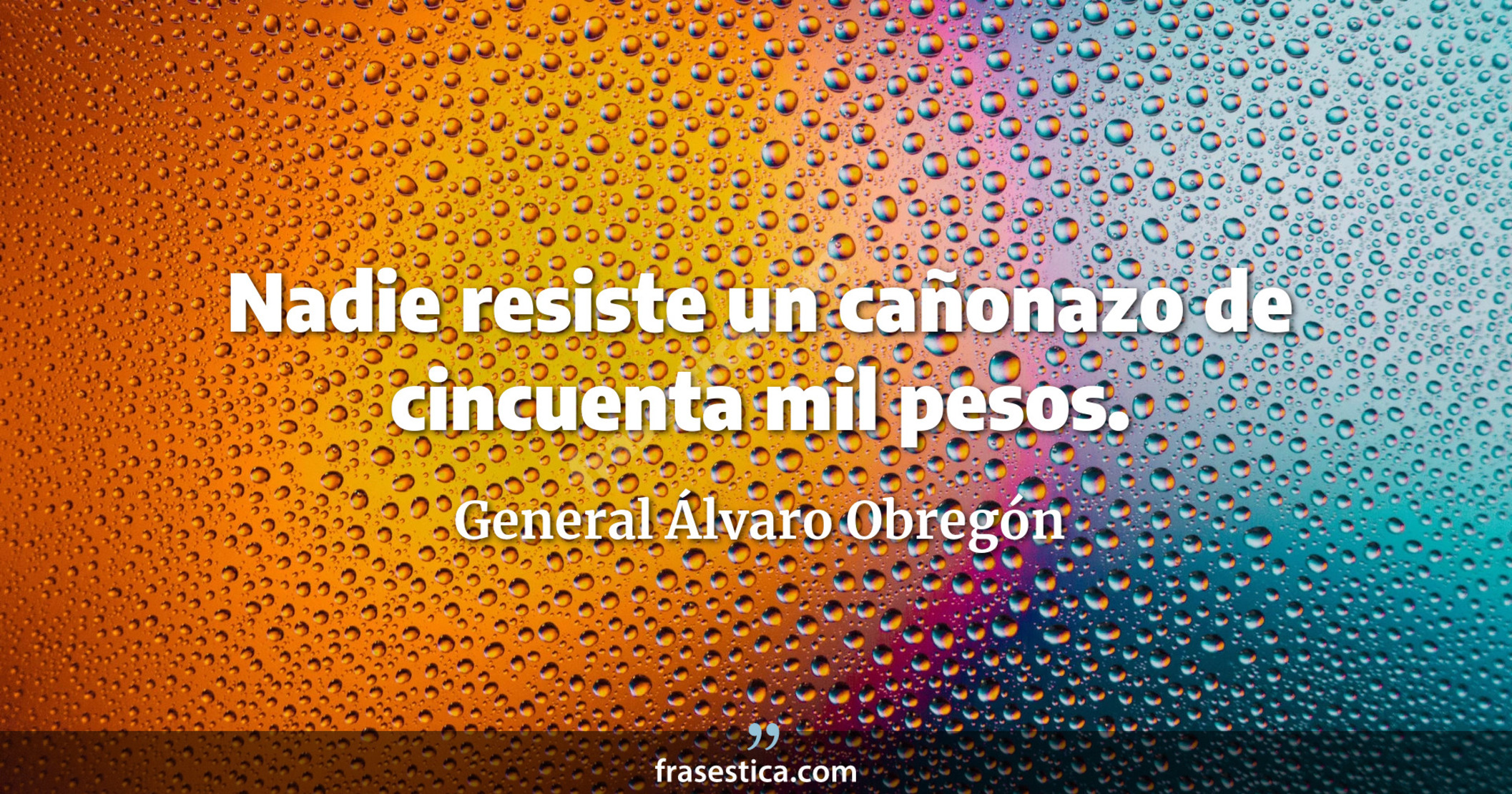 Nadie resiste un cañonazo de cincuenta mil pesos. - General Álvaro Obregón