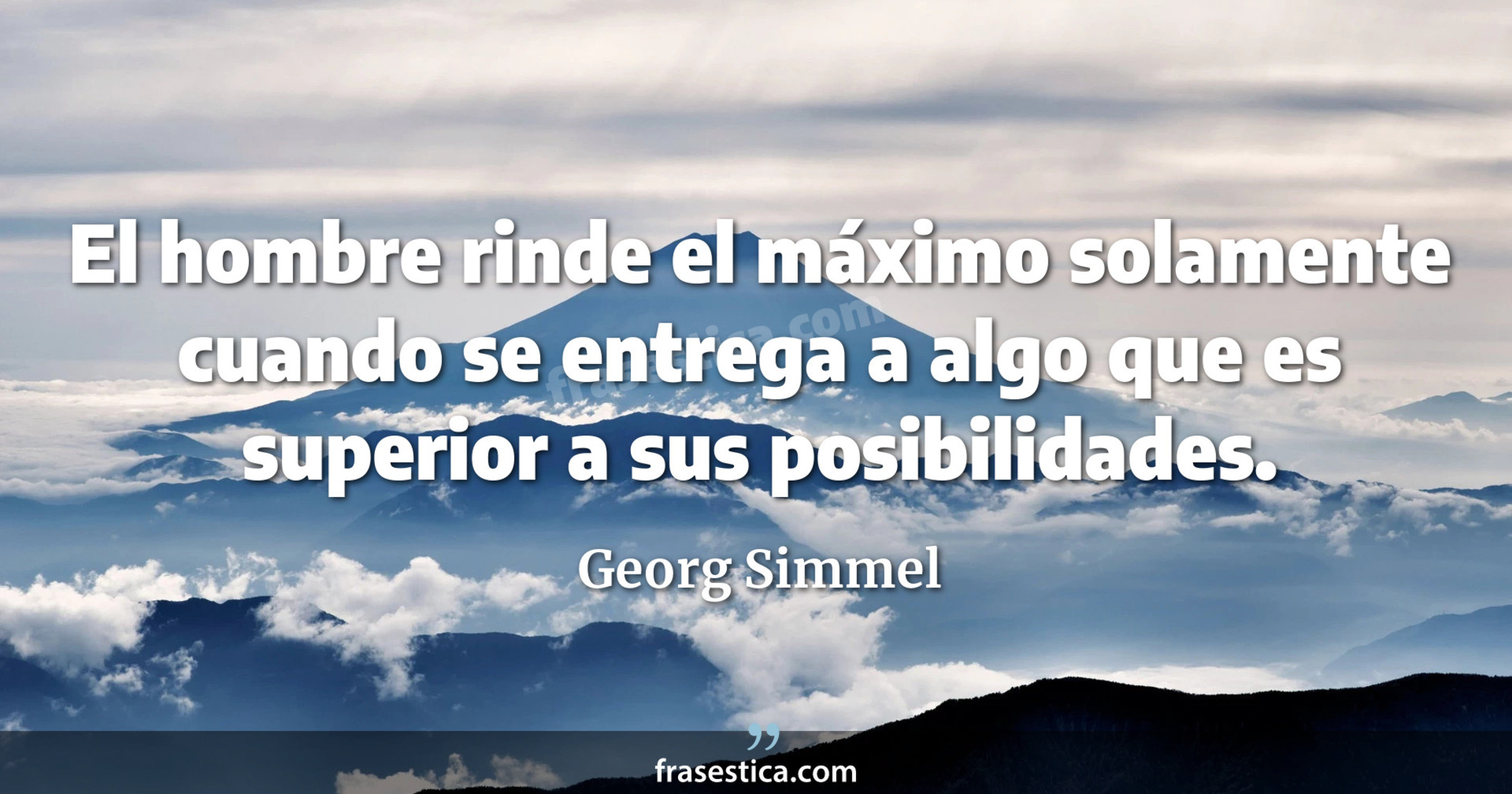 El hombre rinde el máximo solamente cuando se entrega a algo que es superior a sus posibilidades. - Georg Simmel