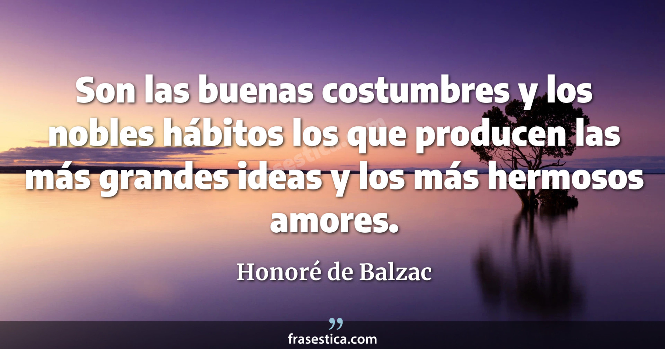 Son las buenas costumbres y los nobles hábitos los que producen las más grandes ideas y los más hermosos amores. - Honoré de Balzac
