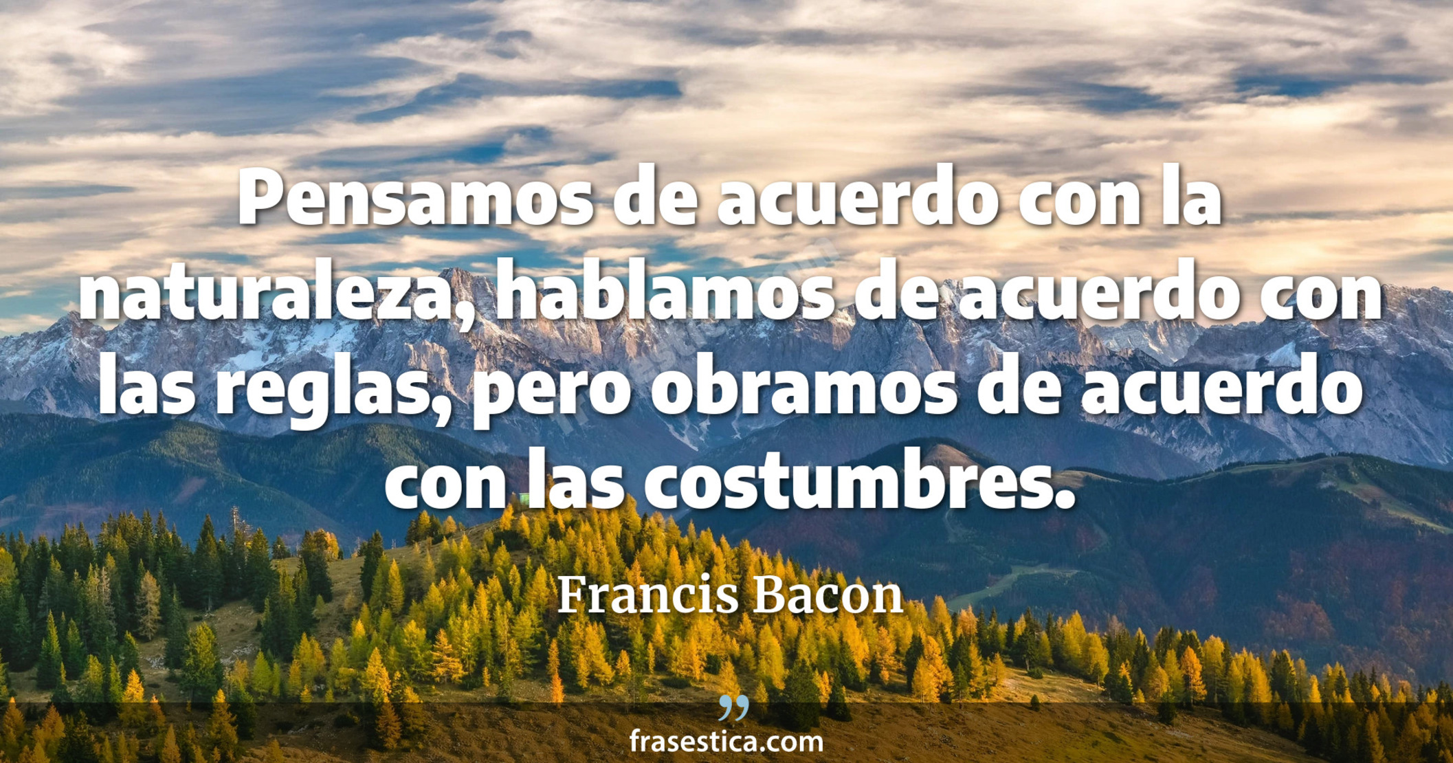 Pensamos de acuerdo con la naturaleza, hablamos de acuerdo con las reglas, pero obramos de acuerdo con las costumbres. - Francis Bacon