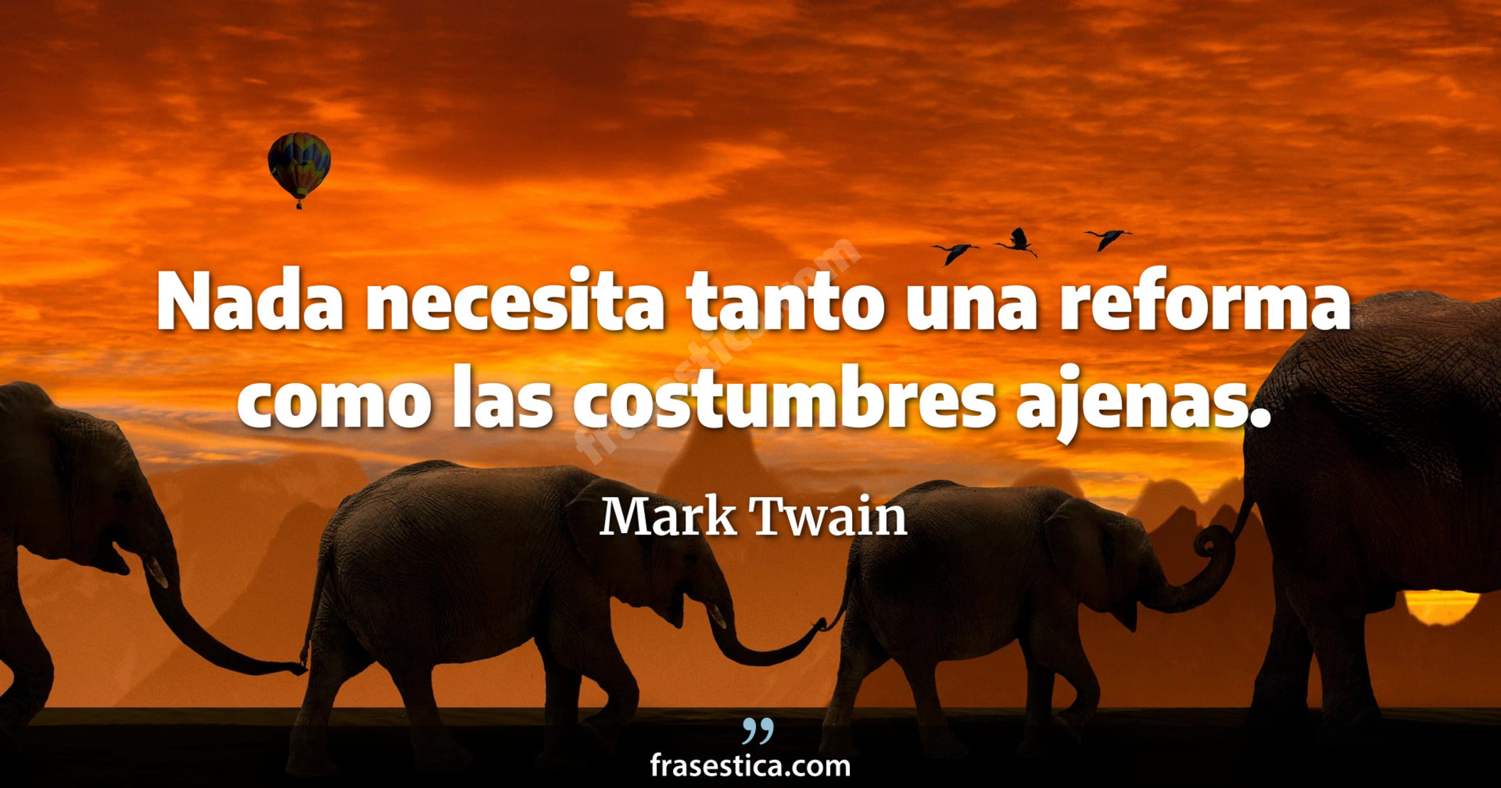 Nada necesita tanto una reforma como las costumbres ajenas. - Mark Twain