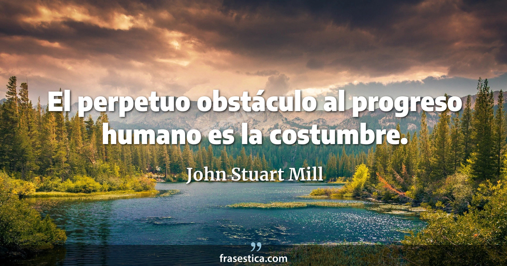 El perpetuo obstáculo al progreso humano es la costumbre. - John Stuart Mill