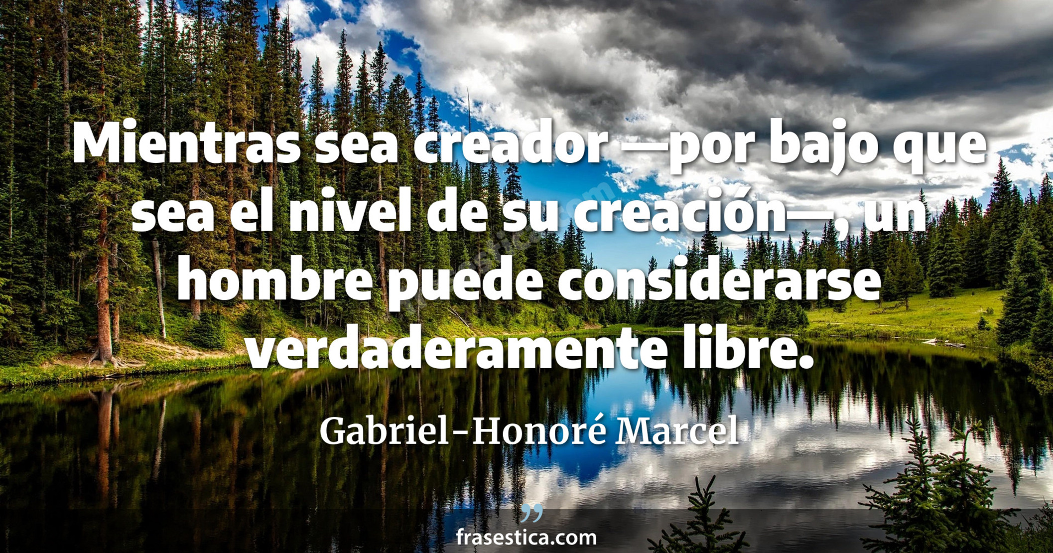 Mientras sea creador —por bajo que sea el nivel de su creación—, un hombre puede considerarse verdaderamente libre. - Gabriel-Honoré Marcel