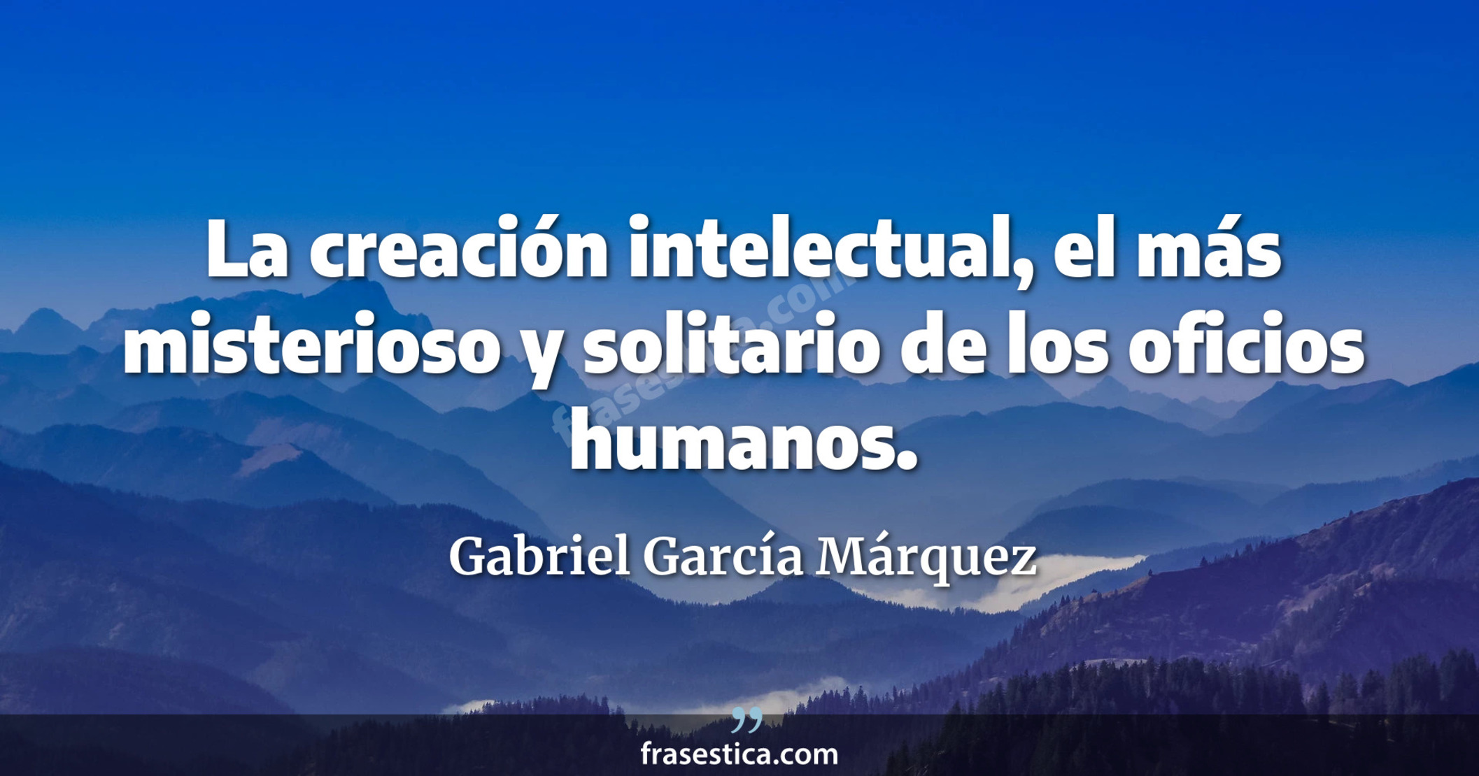 La creación intelectual, el más misterioso y solitario de los oficios humanos. - Gabriel García Márquez
