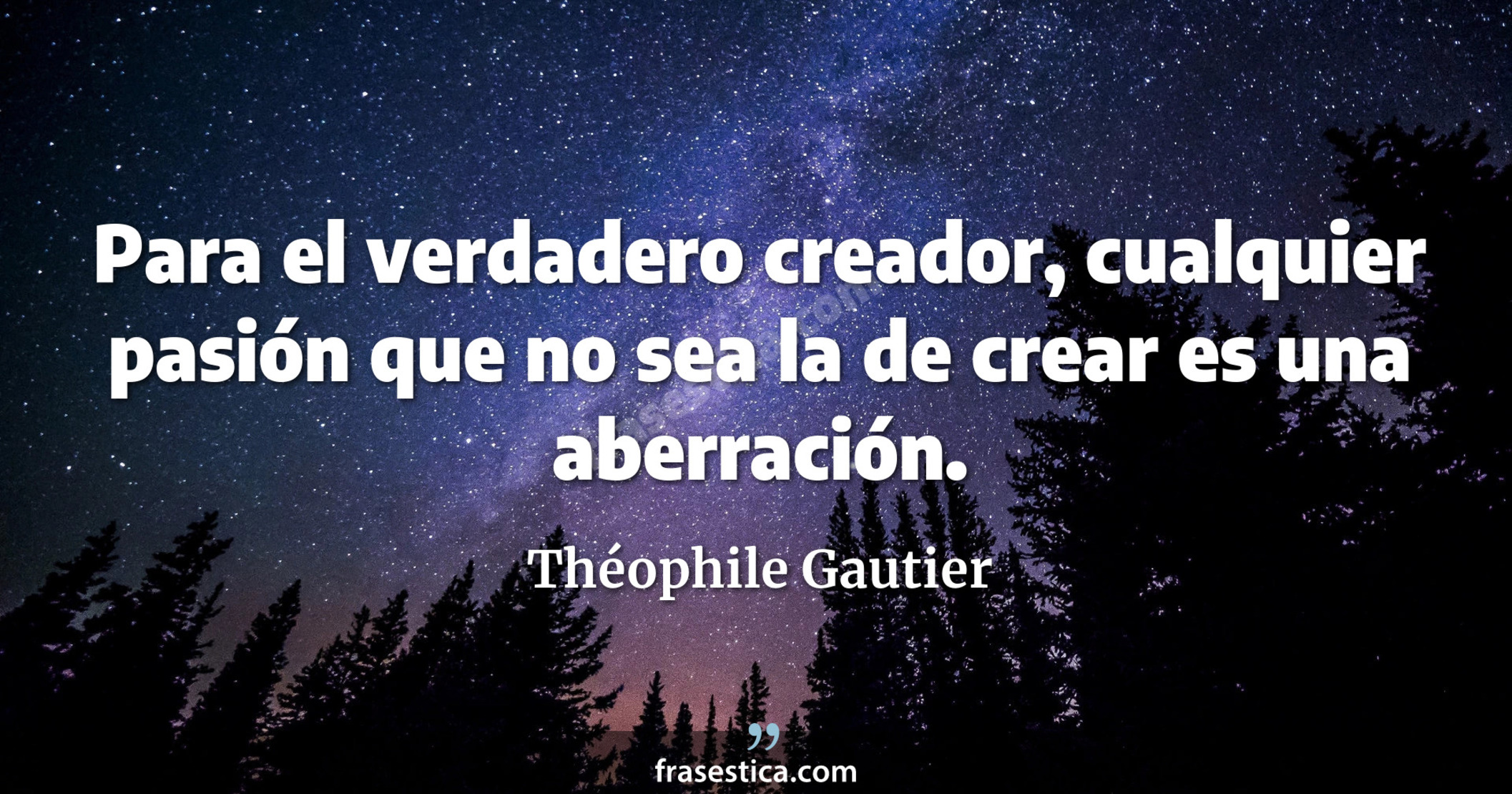 Para el verdadero creador, cualquier pasión que no sea la de crear es una aberración. - Théophile Gautier