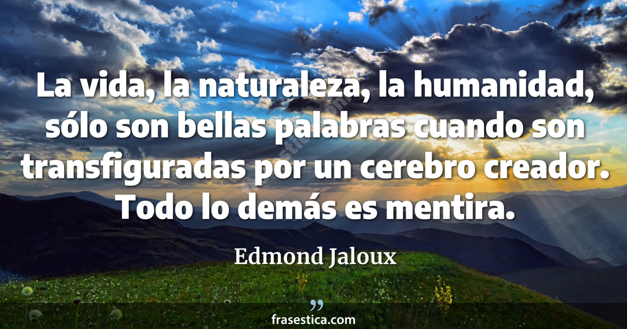 La vida, la naturaleza, la humanidad, sólo son bellas palabras cuando son transfiguradas por un cerebro creador. Todo lo demás es mentira. - Edmond Jaloux
