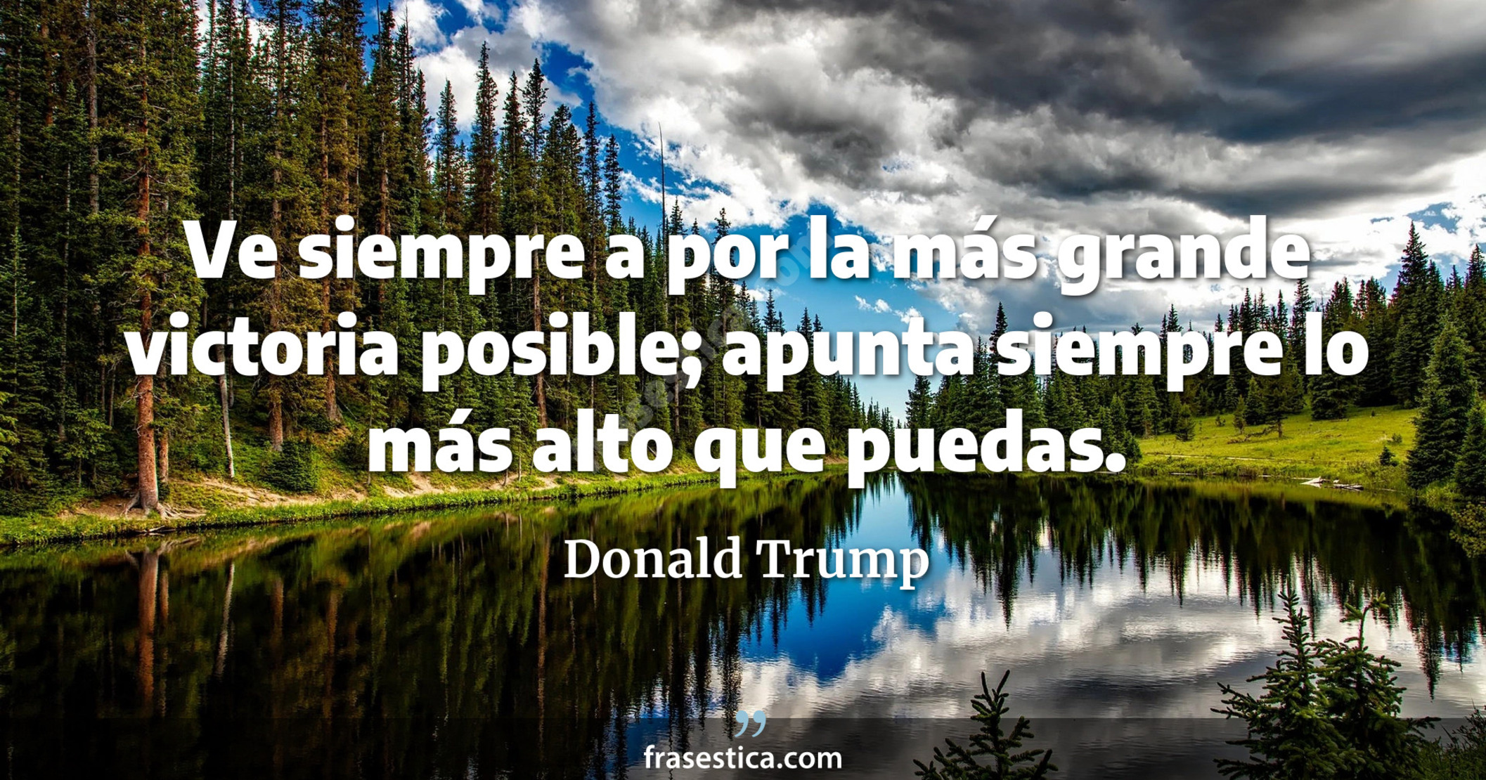 Ve siempre a por la más grande victoria posible; apunta siempre lo más alto que puedas. - Donald Trump
