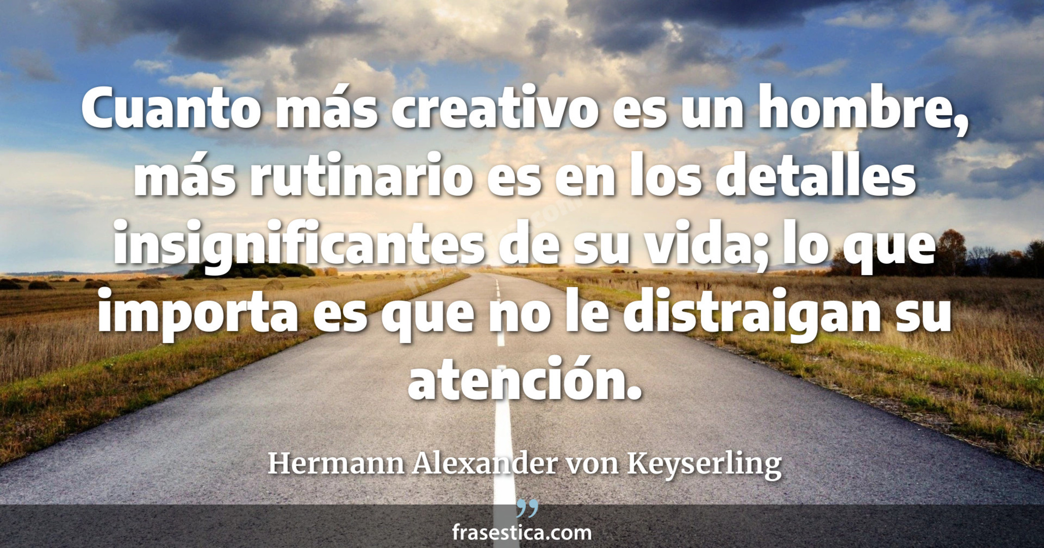 Cuanto más creativo es un hombre, más rutinario es en los detalles insignificantes de su vida; lo que importa es que no le distraigan su atención. - Hermann Alexander von Keyserling